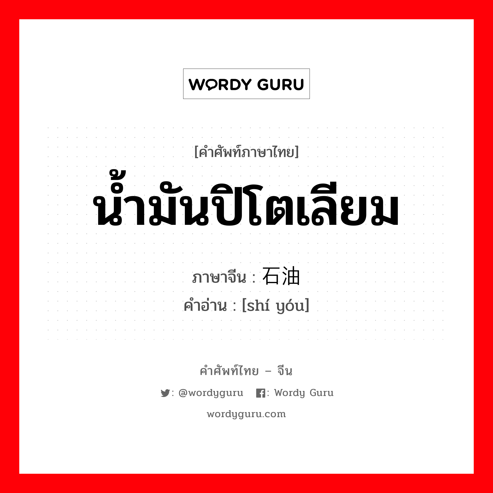 น้ำมันปิโตเลียม ภาษาจีนคืออะไร, คำศัพท์ภาษาไทย - จีน น้ำมันปิโตเลียม ภาษาจีน 石油 คำอ่าน [shí yóu]