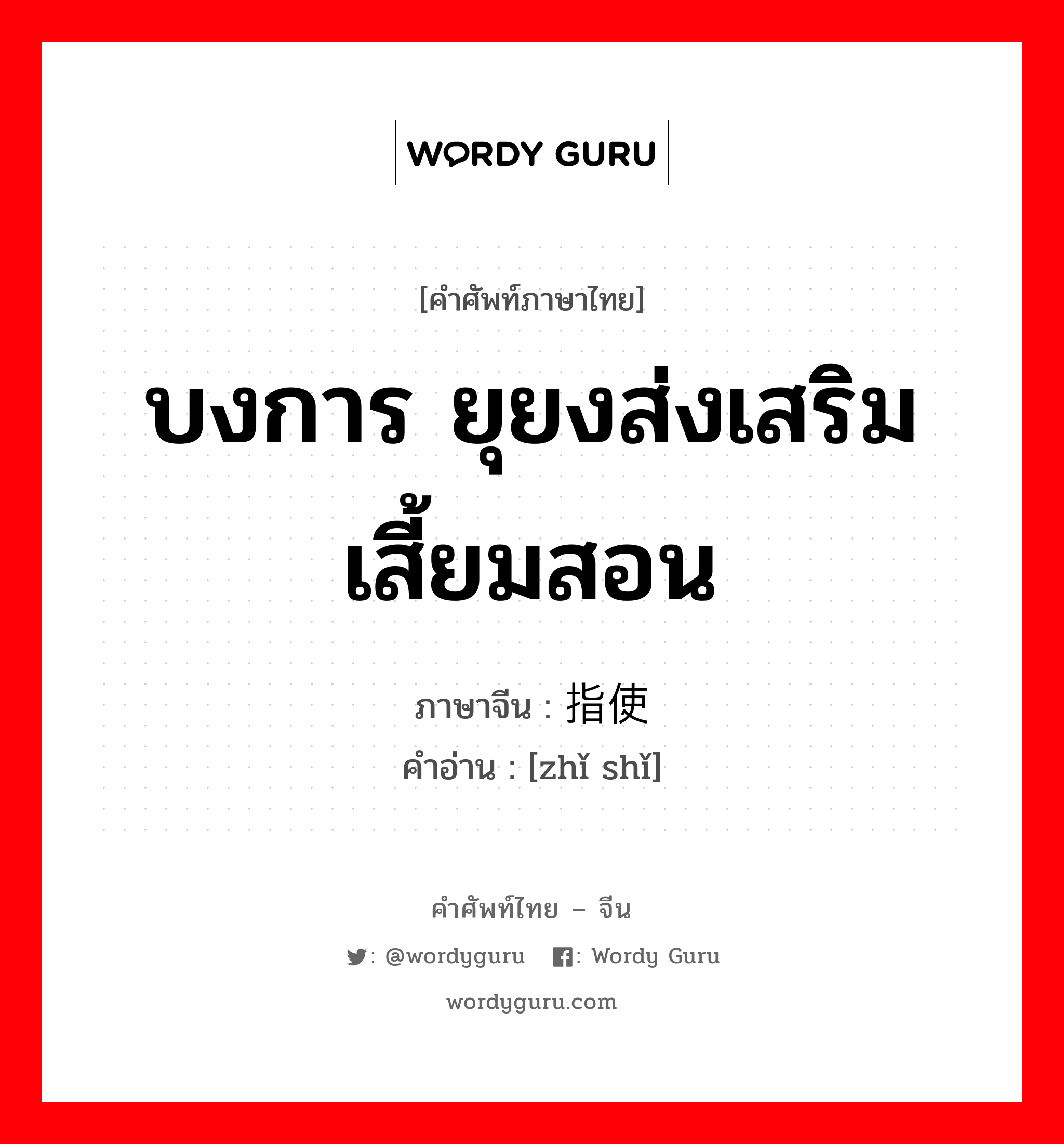 บงการ ยุยงส่งเสริม เสี้ยมสอน ภาษาจีนคืออะไร, คำศัพท์ภาษาไทย - จีน บงการ ยุยงส่งเสริม เสี้ยมสอน ภาษาจีน 指使 คำอ่าน [zhǐ shǐ]