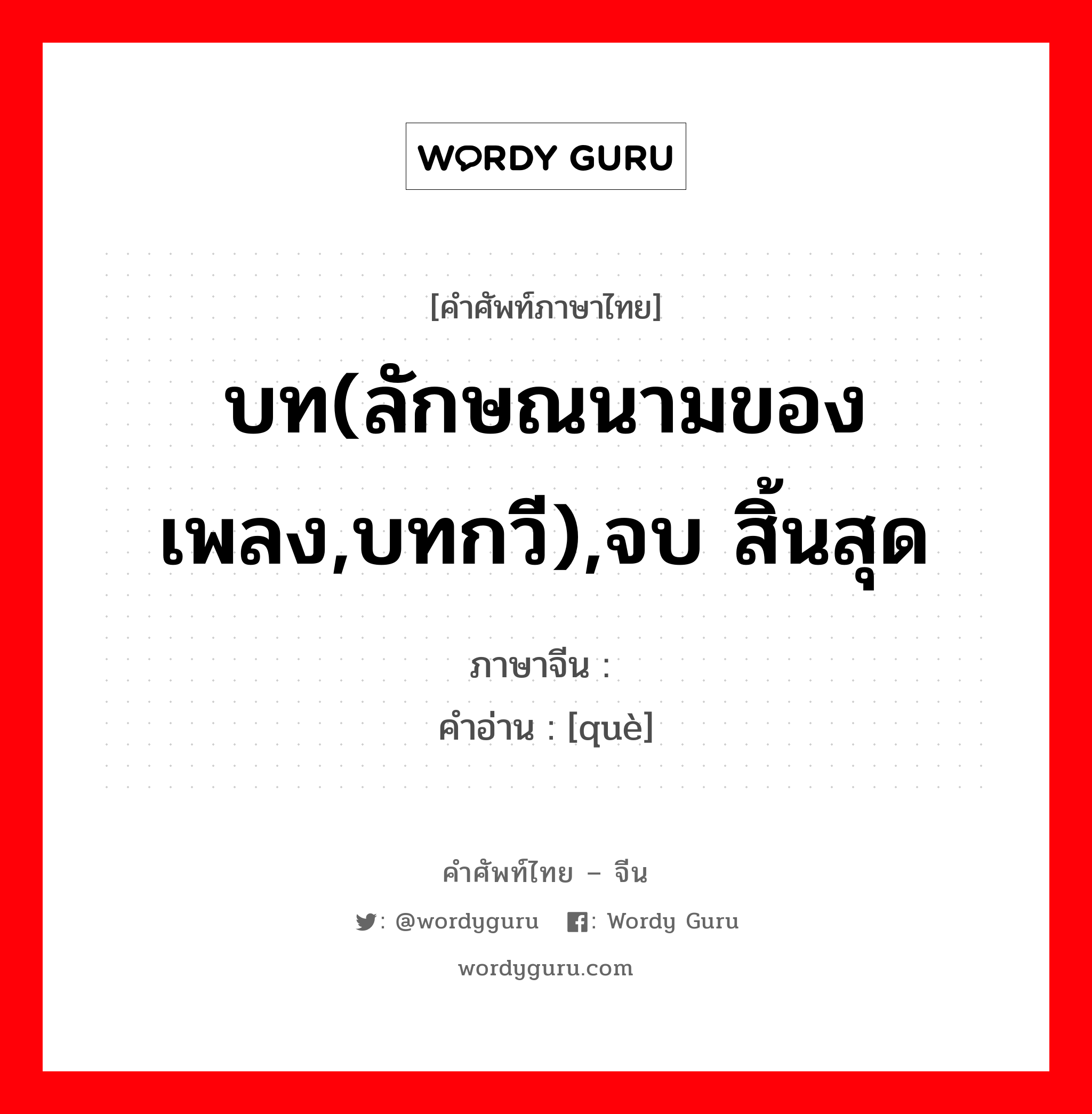 บท(ลักษณนามของเพลง,บทกวี),จบ สิ้นสุด ภาษาจีนคืออะไร, คำศัพท์ภาษาไทย - จีน บท(ลักษณนามของเพลง,บทกวี),จบ สิ้นสุด ภาษาจีน 阕 คำอ่าน [què]