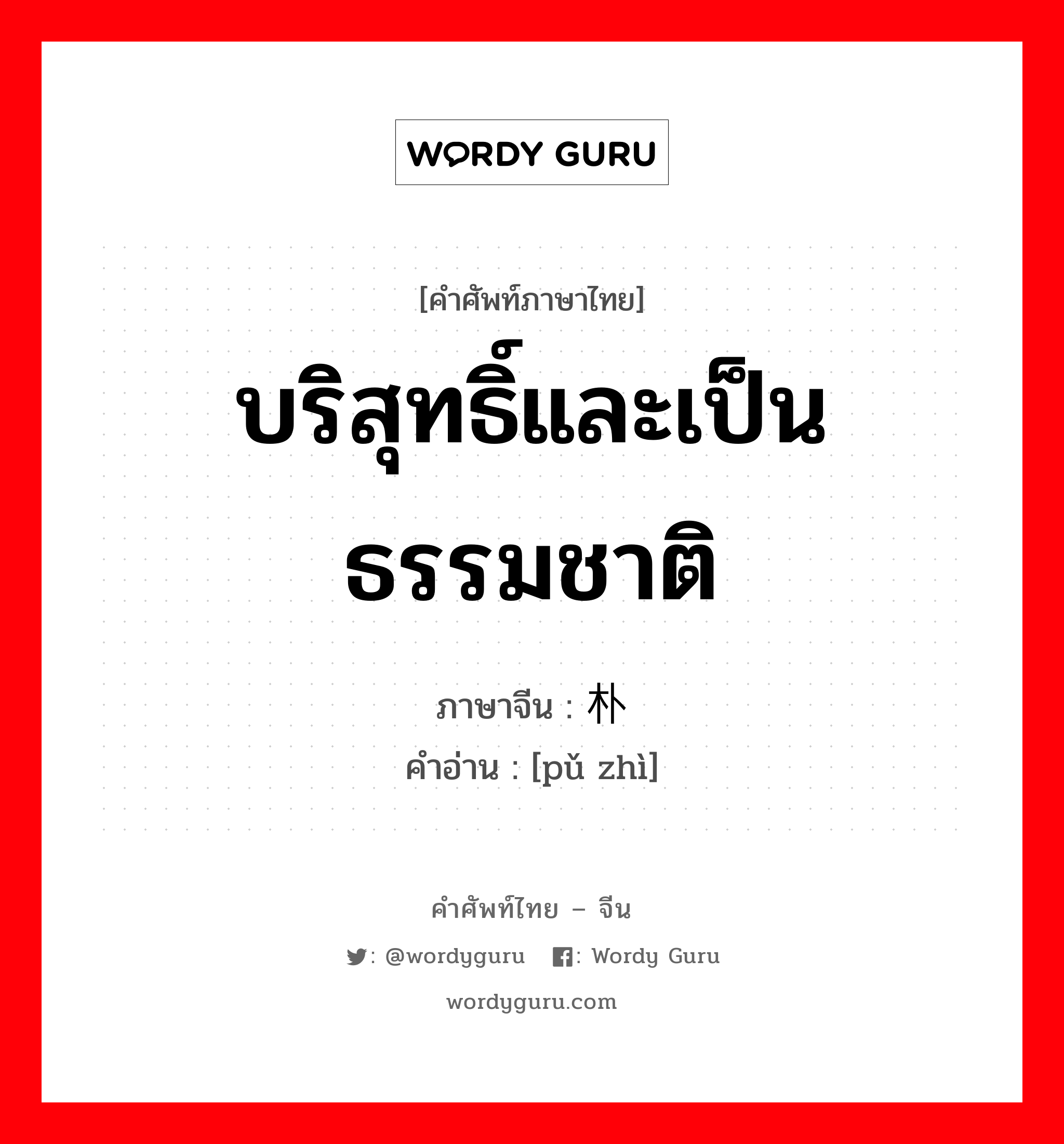 บริสุทธิ์และเป็นธรรมชาติ ภาษาจีนคืออะไร, คำศัพท์ภาษาไทย - จีน บริสุทธิ์และเป็นธรรมชาติ ภาษาจีน 朴质 คำอ่าน [pǔ zhì]