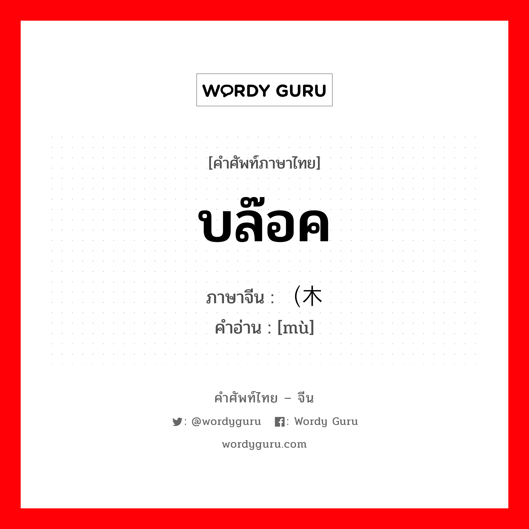 บล๊อค ภาษาจีนคืออะไร, คำศัพท์ภาษาไทย - จีน บล๊อค ภาษาจีน （木 คำอ่าน [mù]