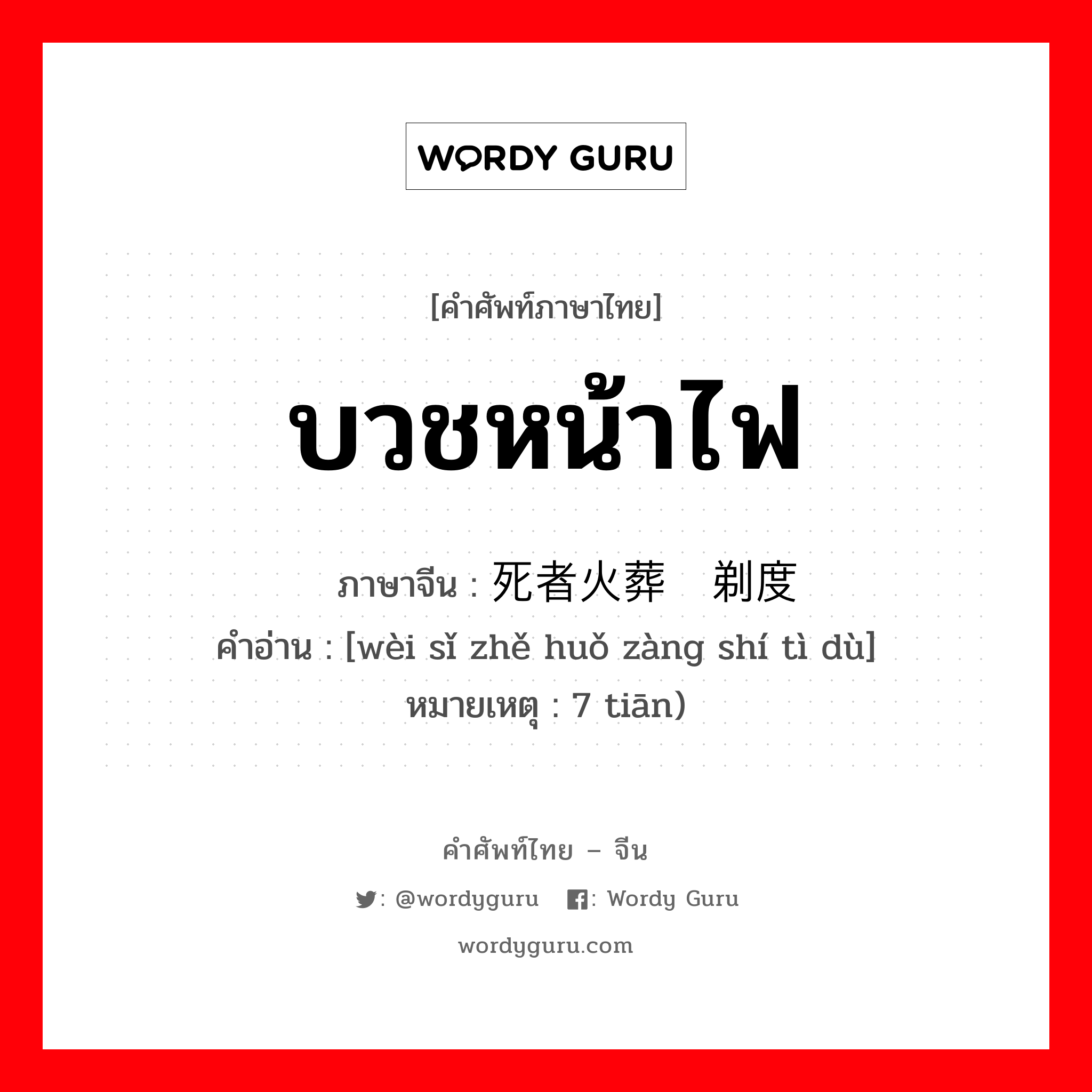 บวชหน้าไฟ ภาษาจีนคืออะไร, คำศัพท์ภาษาไทย - จีน บวชหน้าไฟ ภาษาจีน 为死者火葬时剃度 คำอ่าน [wèi sǐ zhě huǒ zàng shí tì dù] หมายเหตุ 7 tiān)