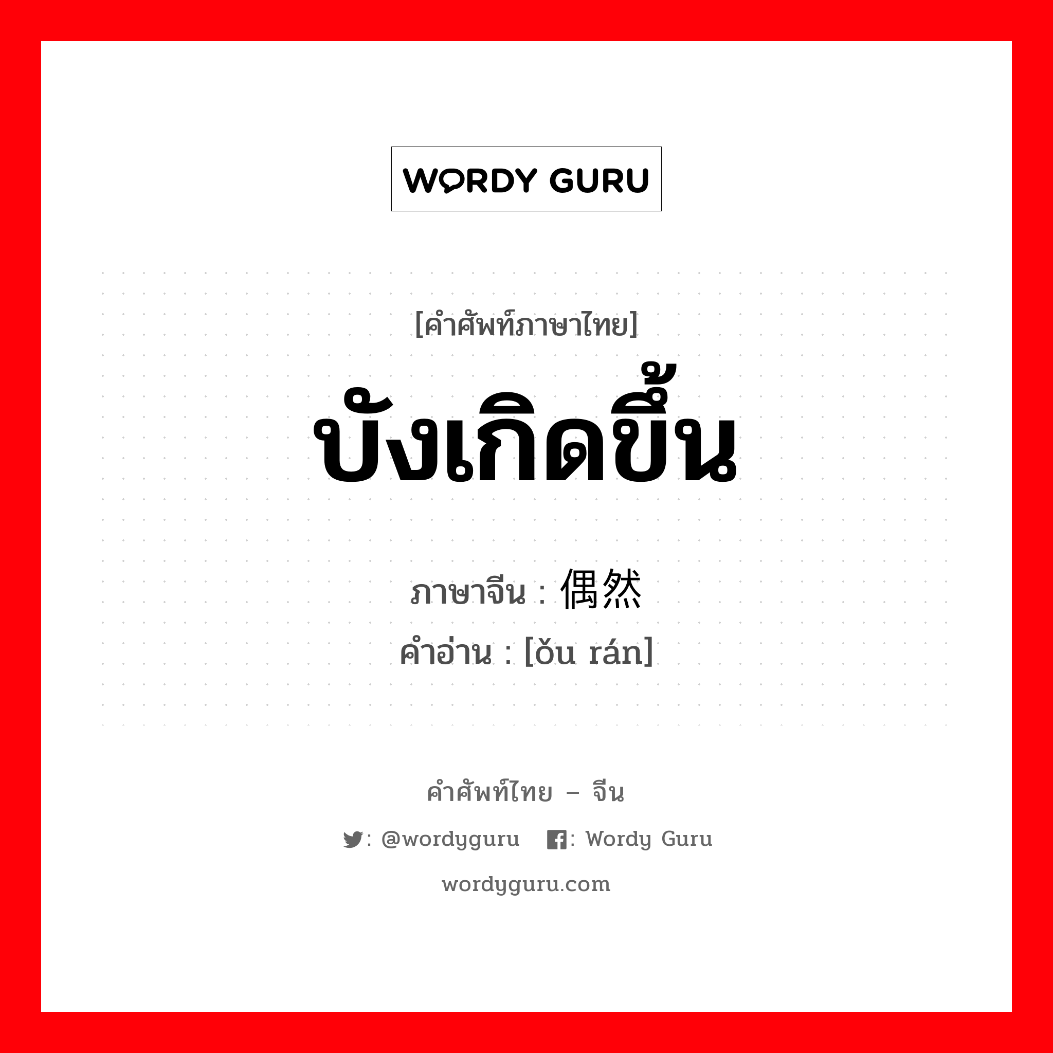 บังเกิดขึ้น ภาษาจีนคืออะไร, คำศัพท์ภาษาไทย - จีน บังเกิดขึ้น ภาษาจีน 偶然 คำอ่าน [ǒu rán]