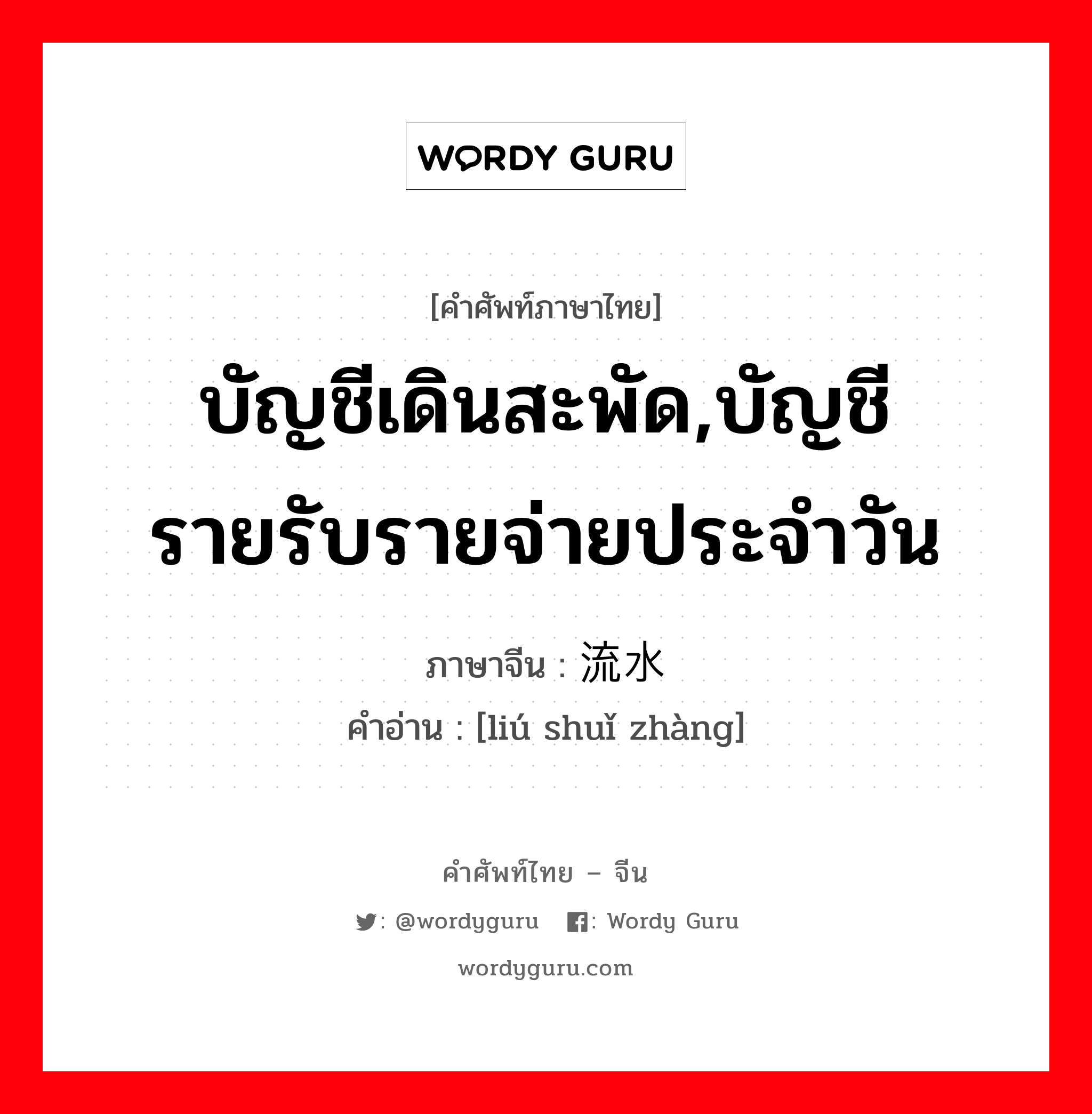 บัญชีเดินสะพัด,บัญชีรายรับรายจ่ายประจำวัน ภาษาจีนคืออะไร, คำศัพท์ภาษาไทย - จีน บัญชีเดินสะพัด,บัญชีรายรับรายจ่ายประจำวัน ภาษาจีน 流水帐 คำอ่าน [liú shuǐ zhàng]