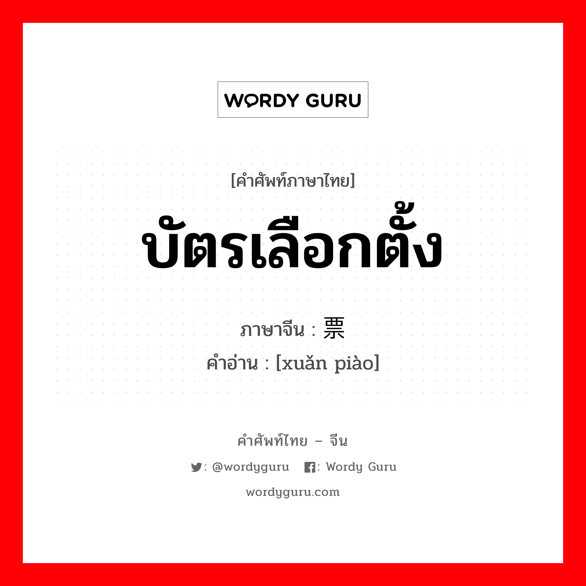 บัตรเลือกตั้ง ภาษาจีนคืออะไร, คำศัพท์ภาษาไทย - จีน บัตรเลือกตั้ง ภาษาจีน 选票 คำอ่าน [xuǎn piào]