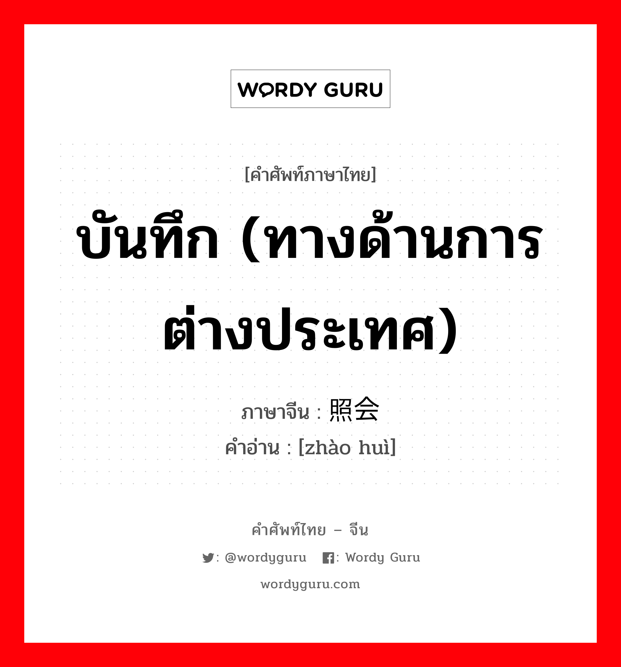 บันทึก (ทางด้านการต่างประเทศ) ภาษาจีนคืออะไร, คำศัพท์ภาษาไทย - จีน บันทึก (ทางด้านการต่างประเทศ) ภาษาจีน 照会 คำอ่าน [zhào huì]