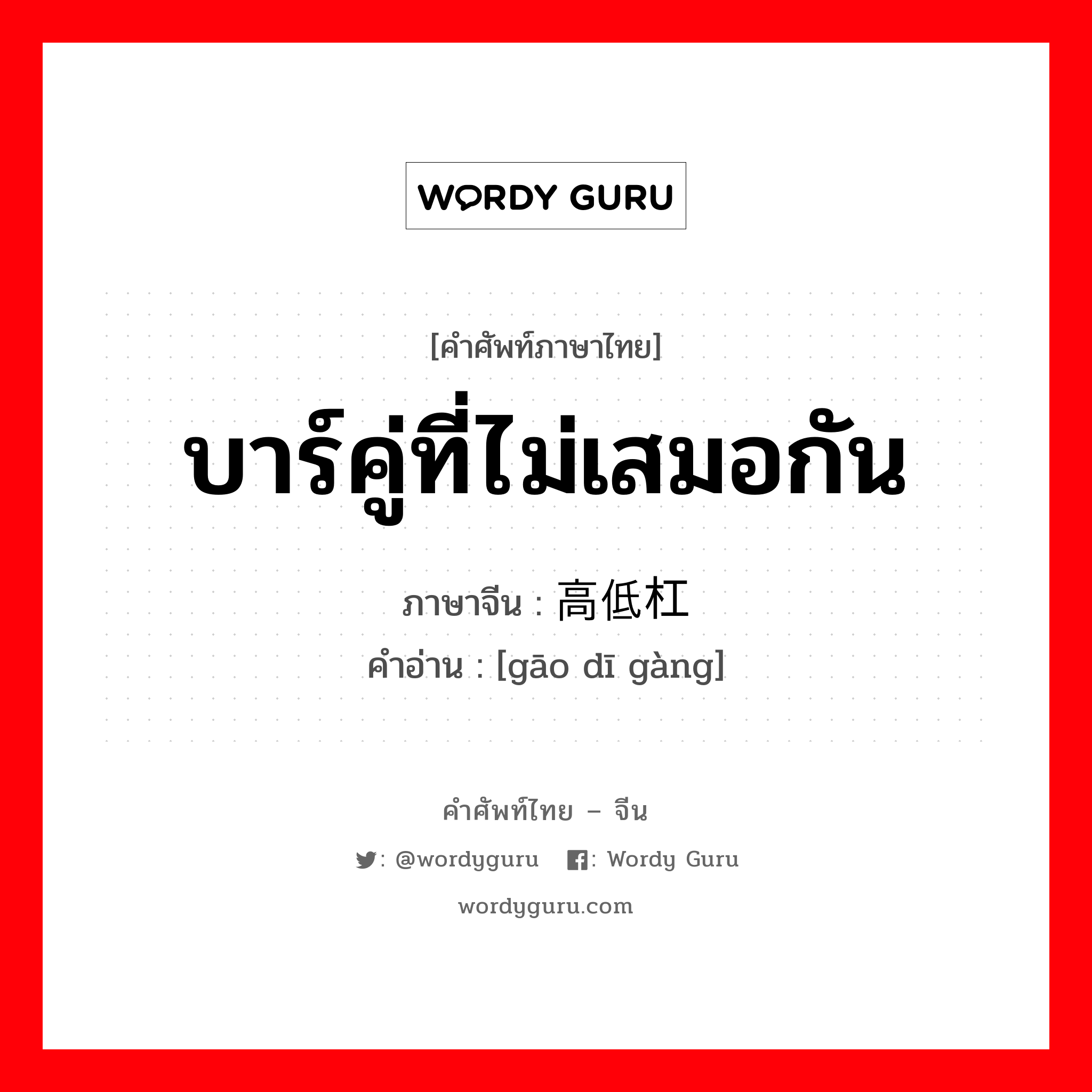 บาร์คู่ที่ไม่เสมอกัน ภาษาจีนคืออะไร, คำศัพท์ภาษาไทย - จีน บาร์คู่ที่ไม่เสมอกัน ภาษาจีน 高低杠 คำอ่าน [gāo dī gàng]