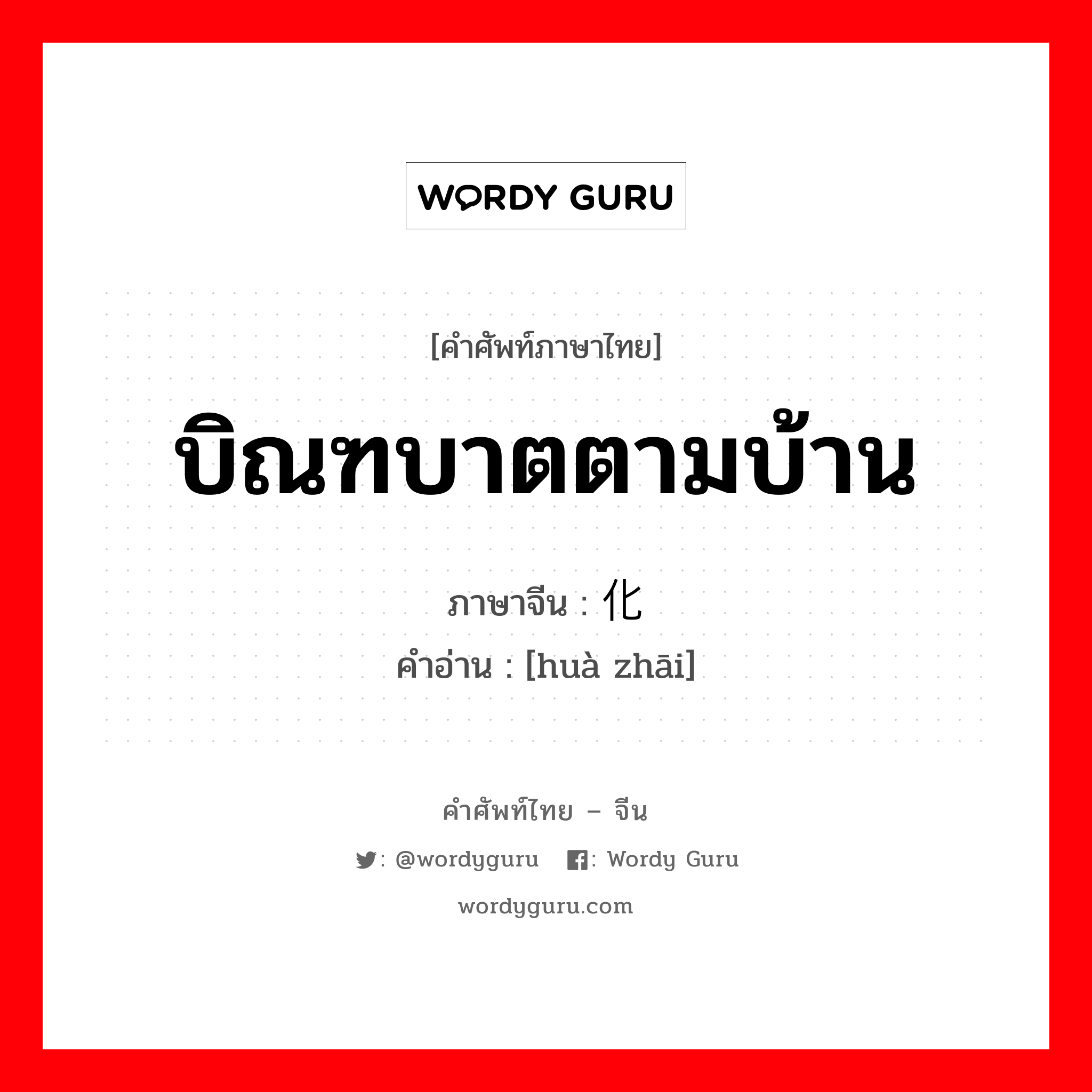 บิณฑบาตตามบ้าน ภาษาจีนคืออะไร, คำศัพท์ภาษาไทย - จีน บิณฑบาตตามบ้าน ภาษาจีน 化斋 คำอ่าน [huà zhāi]