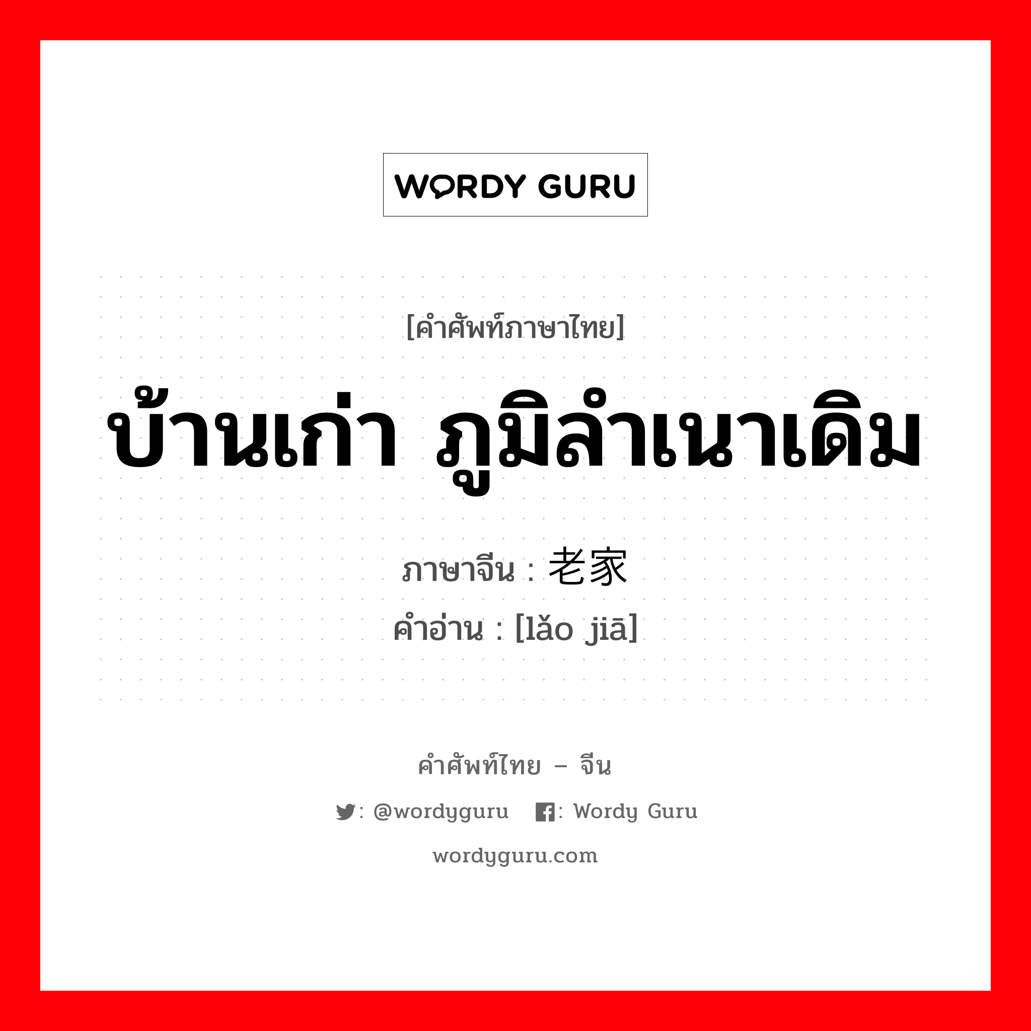 บ้านเก่า ภูมิลำเนาเดิม ภาษาจีนคืออะไร, คำศัพท์ภาษาไทย - จีน บ้านเก่า ภูมิลำเนาเดิม ภาษาจีน 老家 คำอ่าน [lǎo jiā]