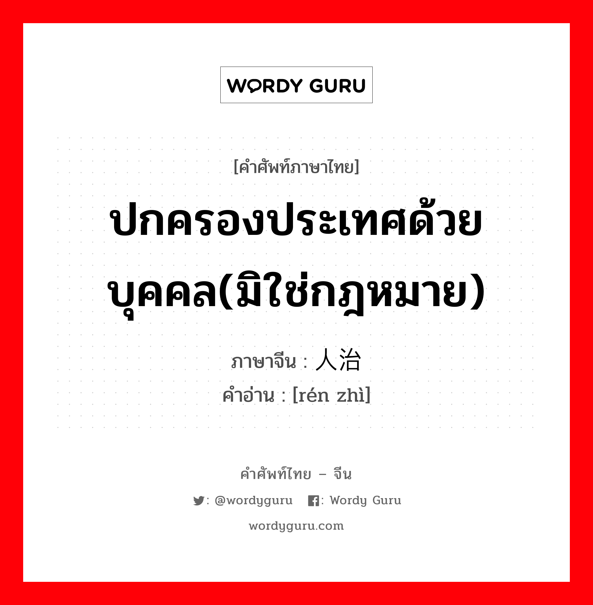 ปกครองประเทศด้วยบุคคล(มิใช่กฎหมาย) ภาษาจีนคืออะไร, คำศัพท์ภาษาไทย - จีน ปกครองประเทศด้วยบุคคล(มิใช่กฎหมาย) ภาษาจีน 人治 คำอ่าน [rén zhì]