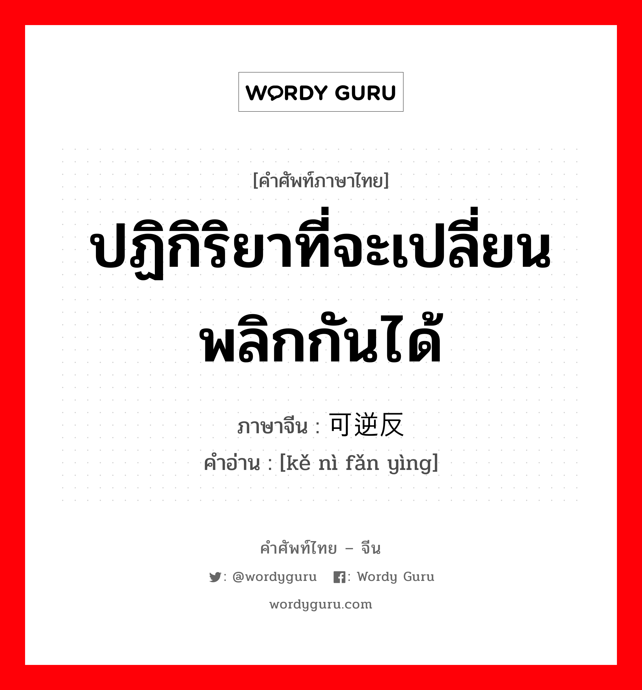 ปฏิกิริยาที่จะเปลี่ยนพลิกกันได้ ภาษาจีนคืออะไร, คำศัพท์ภาษาไทย - จีน ปฏิกิริยาที่จะเปลี่ยนพลิกกันได้ ภาษาจีน 可逆反应 คำอ่าน [kě nì fǎn yìng]