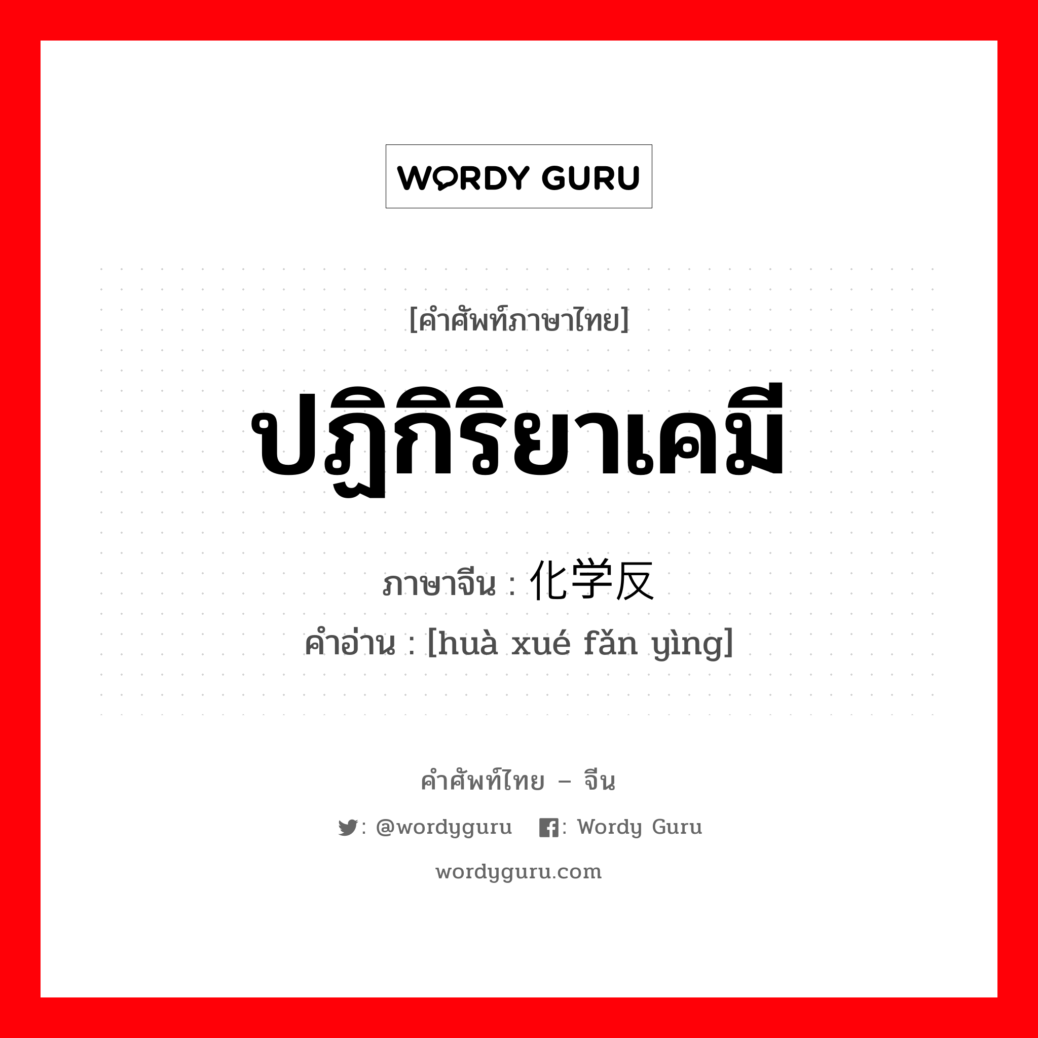 ปฏิกิริยาเคมี ภาษาจีนคืออะไร, คำศัพท์ภาษาไทย - จีน ปฏิกิริยาเคมี ภาษาจีน 化学反应 คำอ่าน [huà xué fǎn yìng]