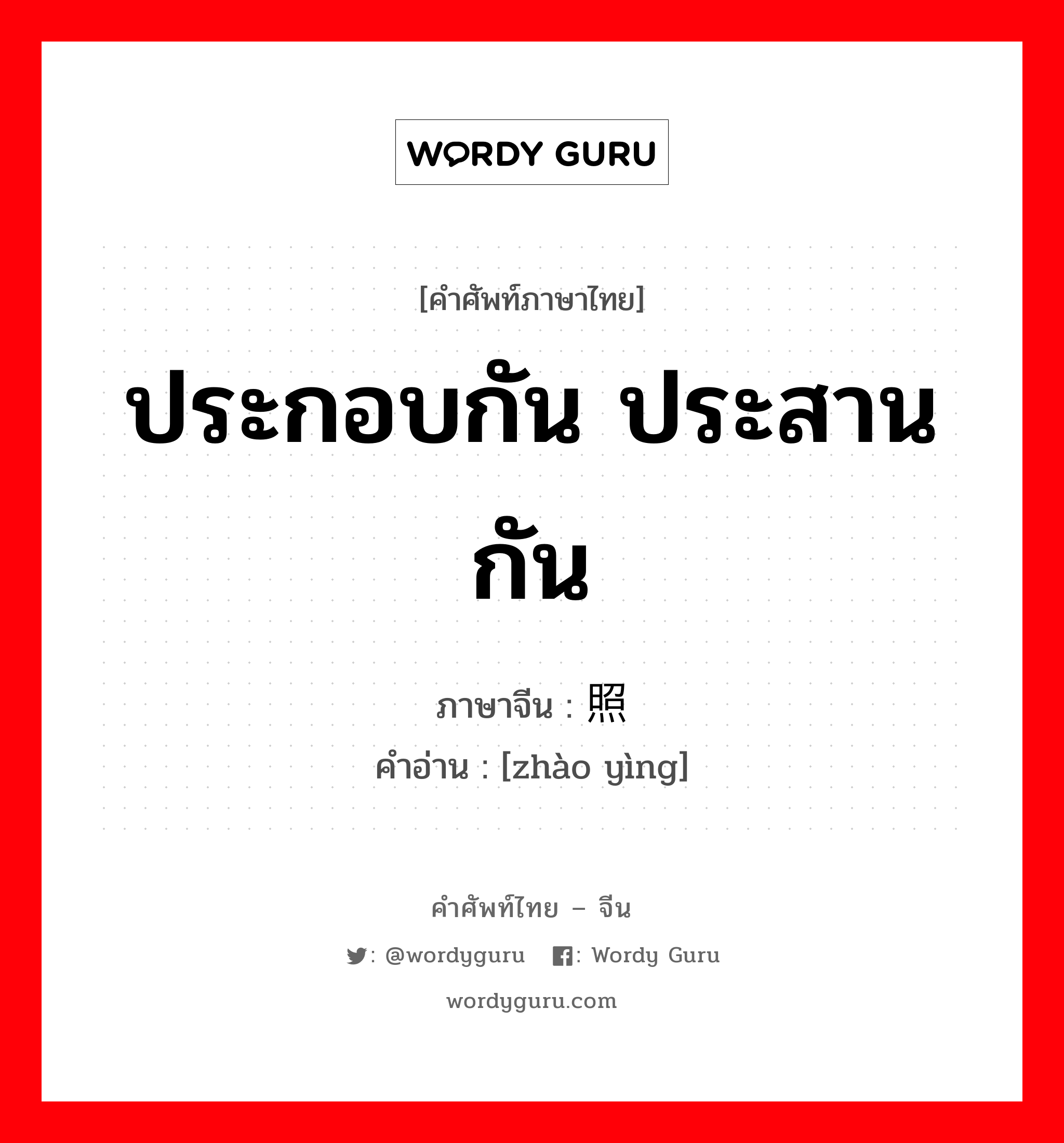 ประกอบกัน ประสานกัน ภาษาจีนคืออะไร, คำศัพท์ภาษาไทย - จีน ประกอบกัน ประสานกัน ภาษาจีน 照应 คำอ่าน [zhào yìng]