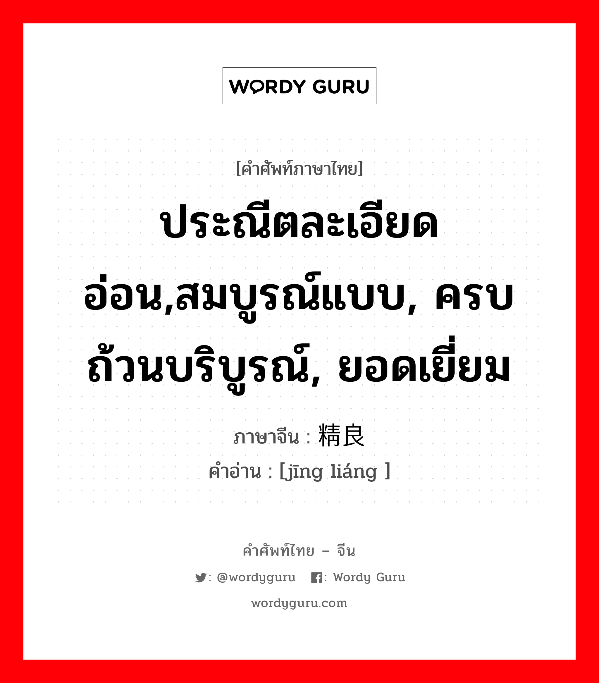 ประณีตละเอียดอ่อน,สมบูรณ์แบบ, ครบถ้วนบริบูรณ์, ยอดเยี่ยม ภาษาจีนคืออะไร, คำศัพท์ภาษาไทย - จีน ประณีตละเอียดอ่อน,สมบูรณ์แบบ, ครบถ้วนบริบูรณ์, ยอดเยี่ยม ภาษาจีน 精良 คำอ่าน [jīng liáng ]