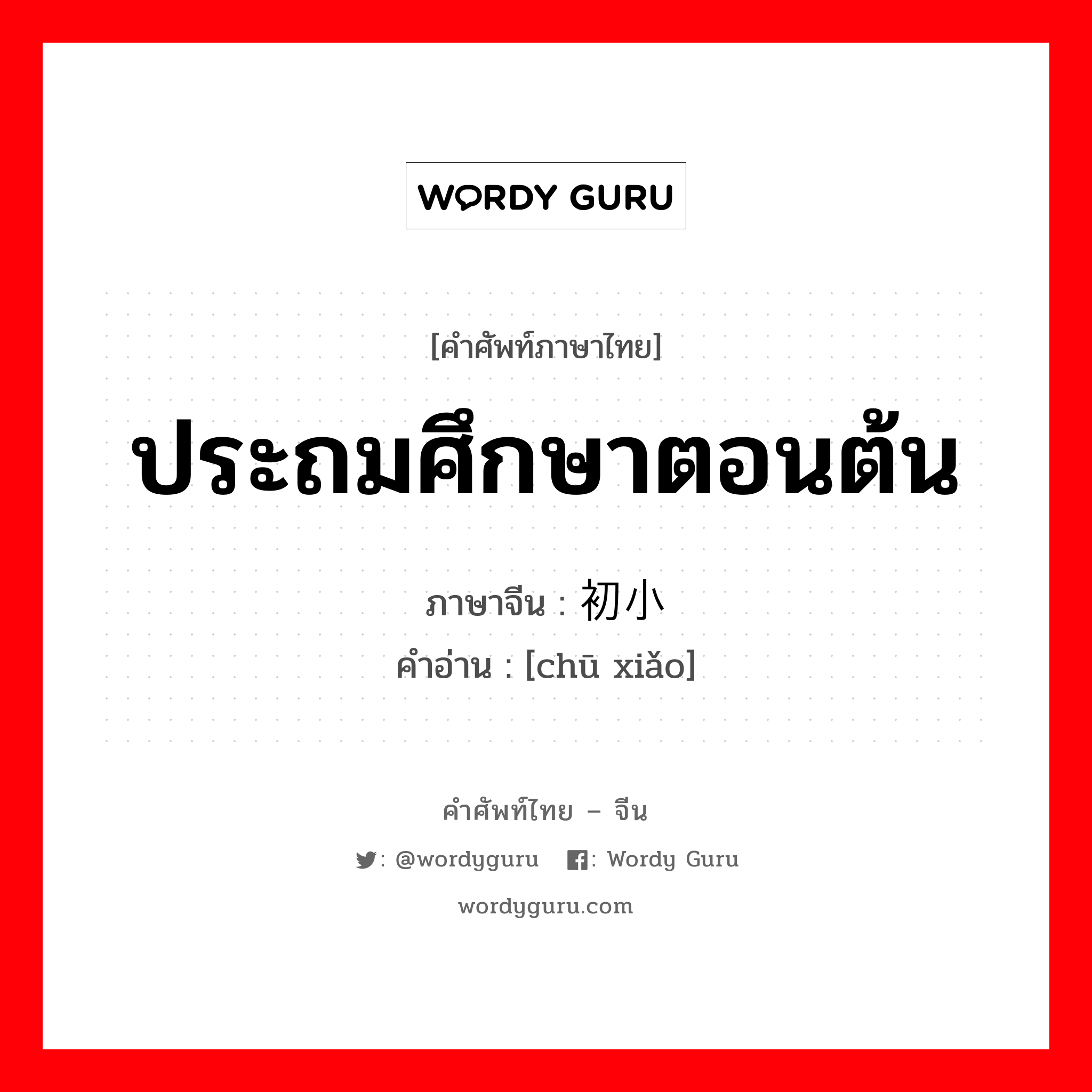 ประถมศึกษาตอนต้น ภาษาจีนคืออะไร, คำศัพท์ภาษาไทย - จีน ประถมศึกษาตอนต้น ภาษาจีน 初小 คำอ่าน [chū xiǎo]