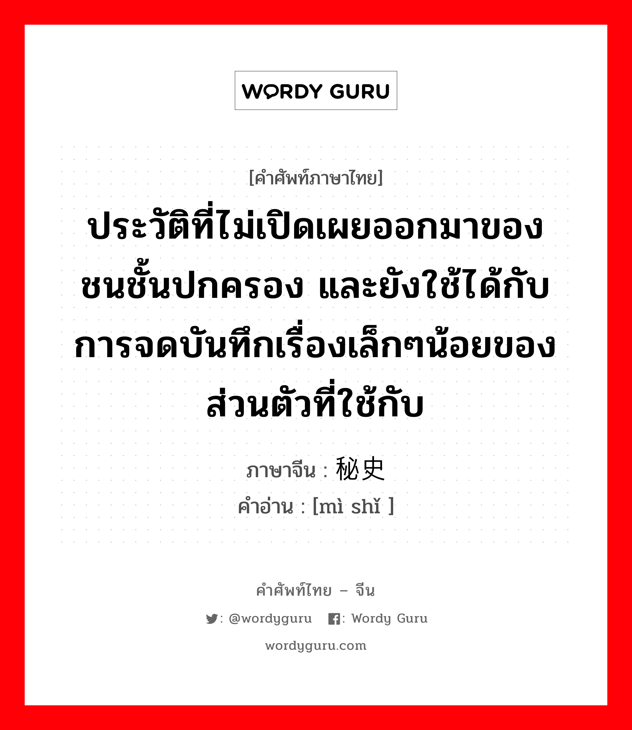 ประวัติที่ไม่เปิดเผยออกมาของชนชั้นปกครอง และยังใช้ได้กับการจดบันทึกเรื่องเล็กๆน้อยของส่วนตัวที่ใช้กับ ภาษาจีนคืออะไร, คำศัพท์ภาษาไทย - จีน ประวัติที่ไม่เปิดเผยออกมาของชนชั้นปกครอง และยังใช้ได้กับการจดบันทึกเรื่องเล็กๆน้อยของส่วนตัวที่ใช้กับ ภาษาจีน 秘史 คำอ่าน [mì shǐ ]