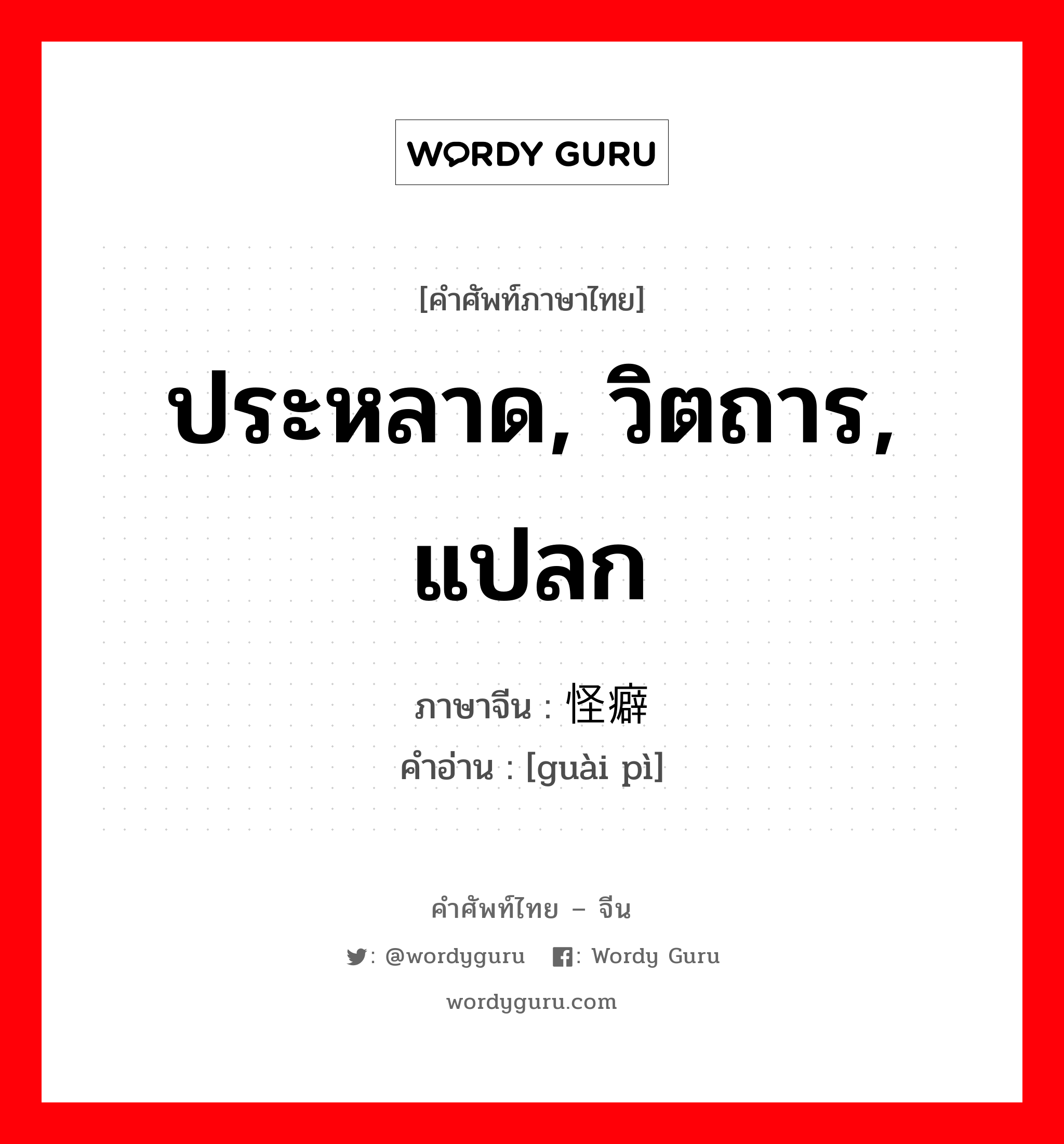 ประหลาด, วิตถาร, แปลก ภาษาจีนคืออะไร, คำศัพท์ภาษาไทย - จีน ประหลาด, วิตถาร, แปลก ภาษาจีน 怪癖 คำอ่าน [guài pì]