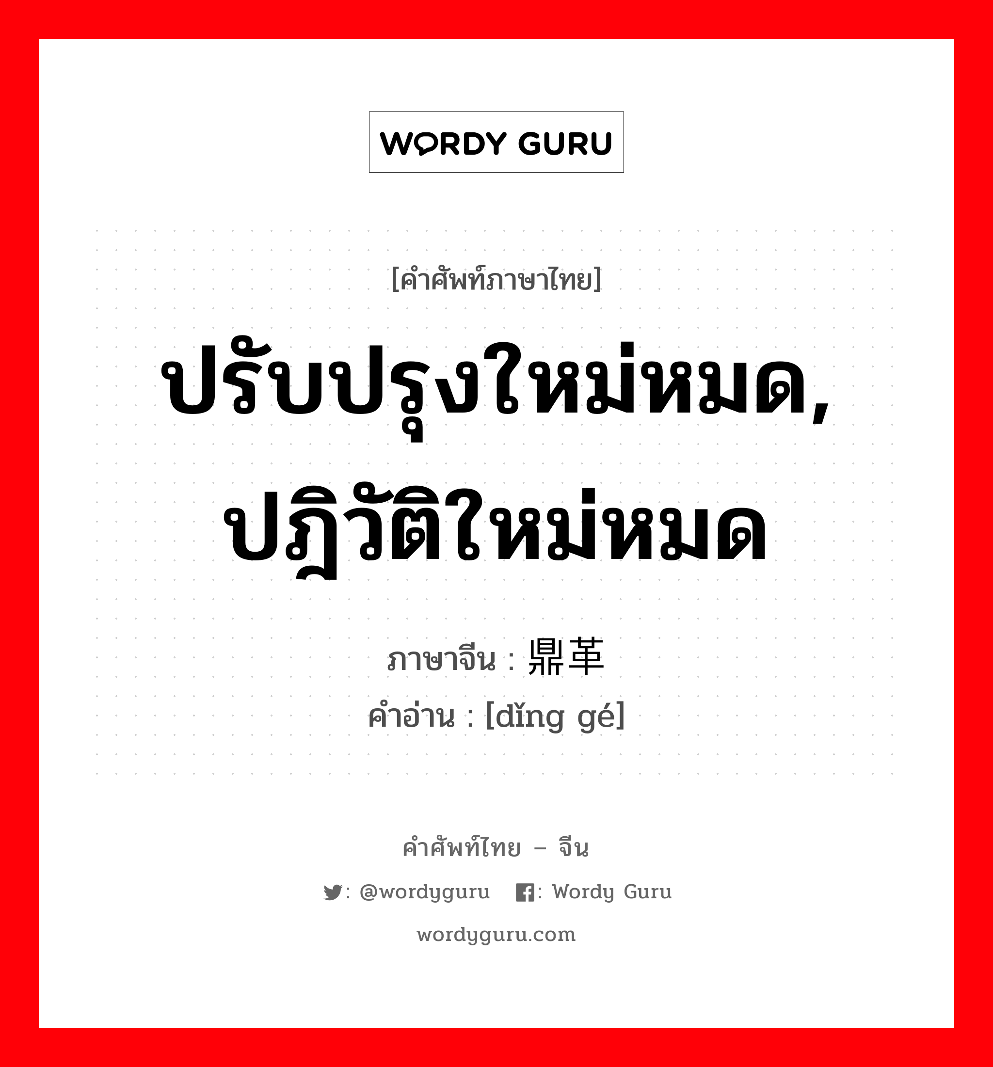 ปรับปรุงใหม่หมด, ปฎิวัติใหม่หมด ภาษาจีนคืออะไร, คำศัพท์ภาษาไทย - จีน ปรับปรุงใหม่หมด, ปฎิวัติใหม่หมด ภาษาจีน 鼎革 คำอ่าน [dǐng gé]