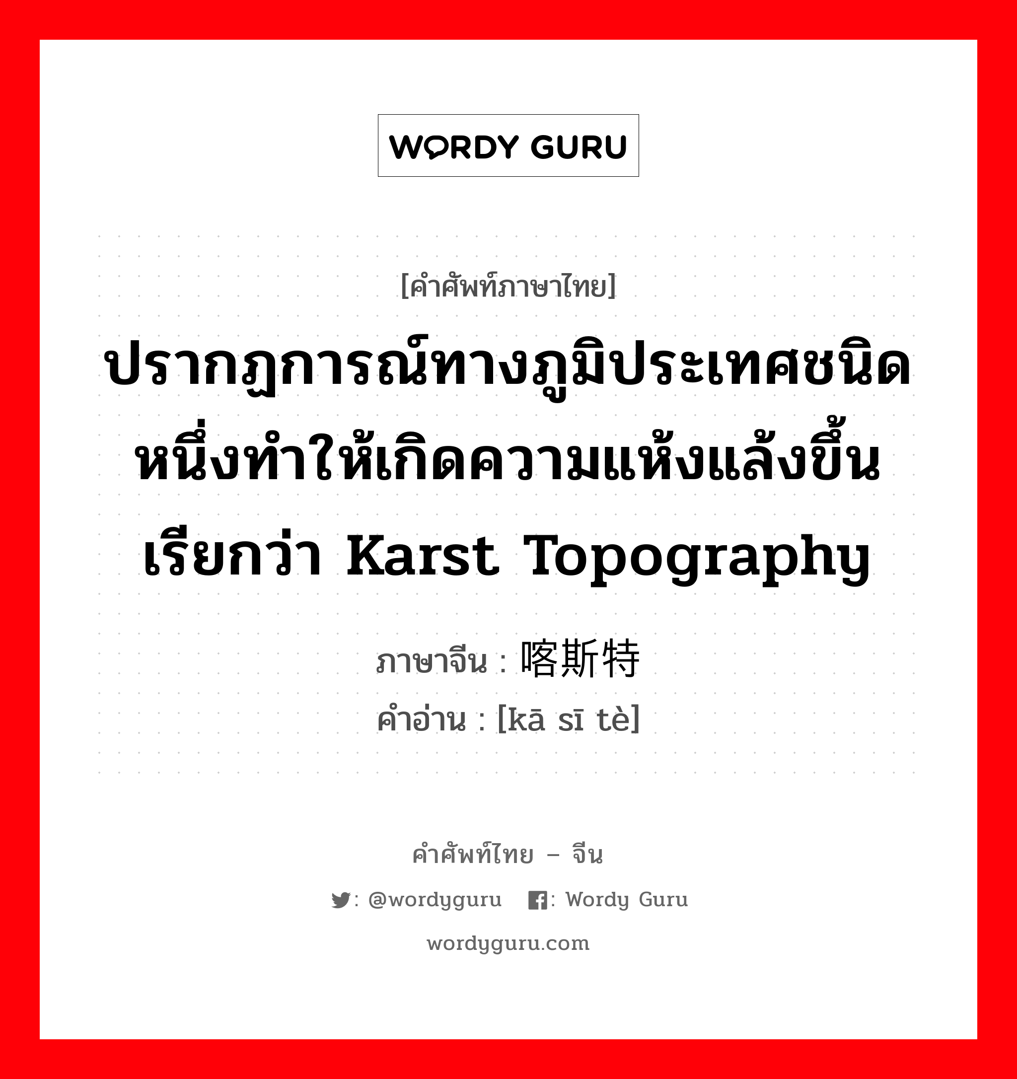 ปรากฏการณ์ทางภูมิประเทศชนิดหนึ่งทำให้เกิดความแห้งแล้งขึ้น เรียกว่า karst topography ภาษาจีนคืออะไร, คำศัพท์ภาษาไทย - จีน ปรากฏการณ์ทางภูมิประเทศชนิดหนึ่งทำให้เกิดความแห้งแล้งขึ้น เรียกว่า karst topography ภาษาจีน 喀斯特 คำอ่าน [kā sī tè]