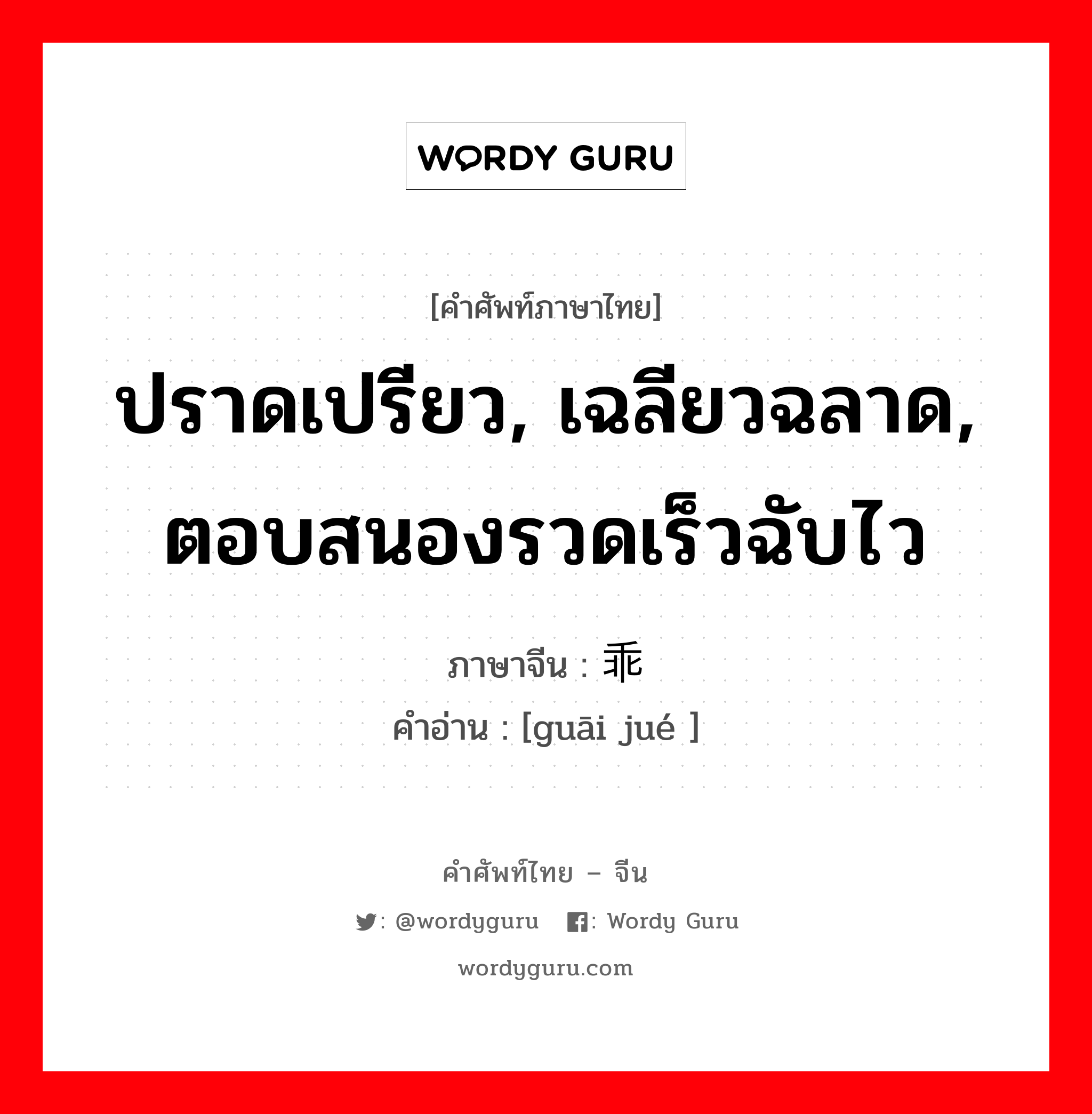 ปราดเปรียว, เฉลียวฉลาด, ตอบสนองรวดเร็วฉับไว ภาษาจีนคืออะไร, คำศัพท์ภาษาไทย - จีน ปราดเปรียว, เฉลียวฉลาด, ตอบสนองรวดเร็วฉับไว ภาษาจีน 乖觉 คำอ่าน [guāi jué ]