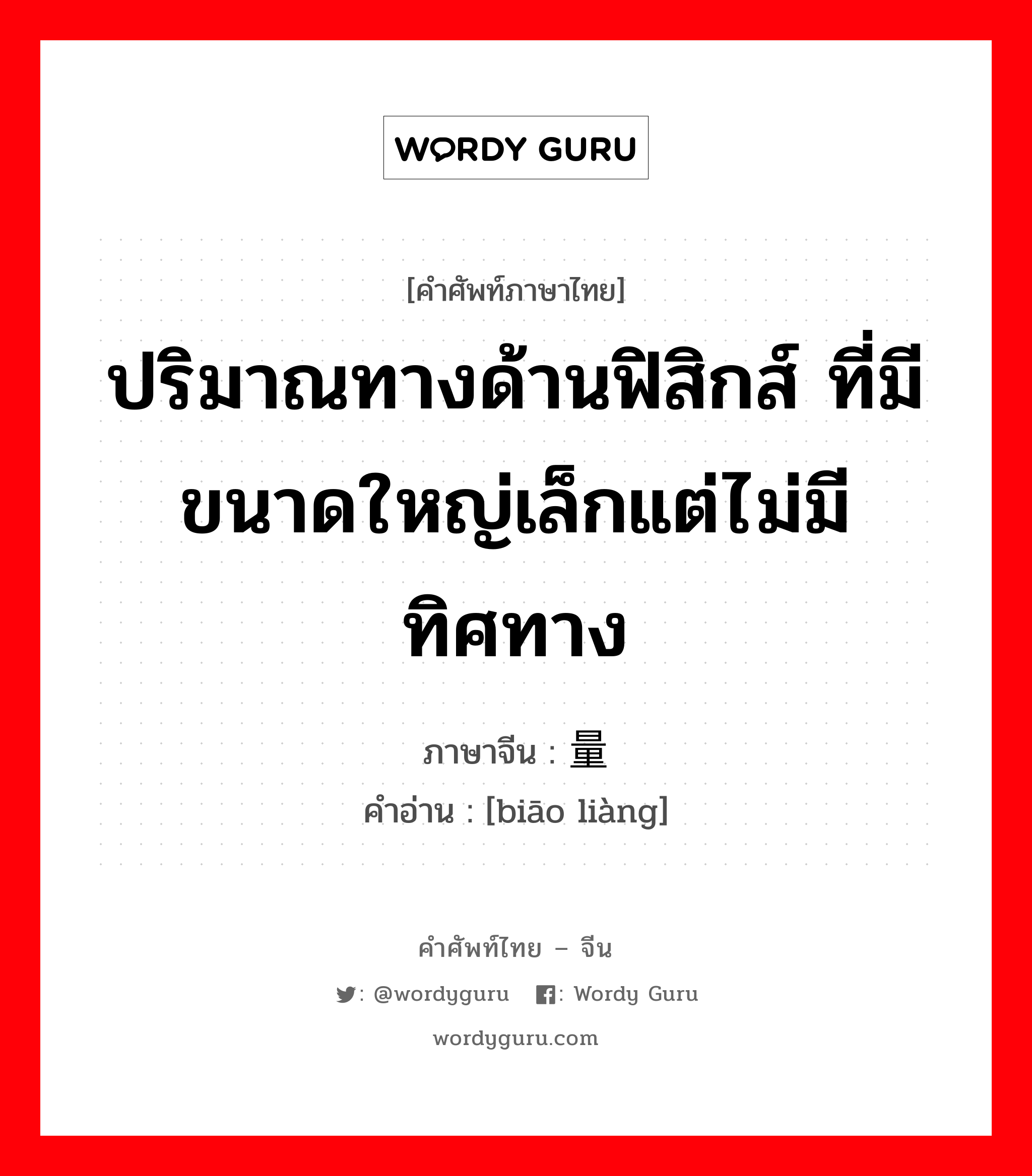 ปริมาณทางด้านฟิสิกส์ ที่มีขนาดใหญ่เล็กแต่ไม่มีทิศทาง ภาษาจีนคืออะไร, คำศัพท์ภาษาไทย - จีน ปริมาณทางด้านฟิสิกส์ ที่มีขนาดใหญ่เล็กแต่ไม่มีทิศทาง ภาษาจีน 标量 คำอ่าน [biāo liàng]