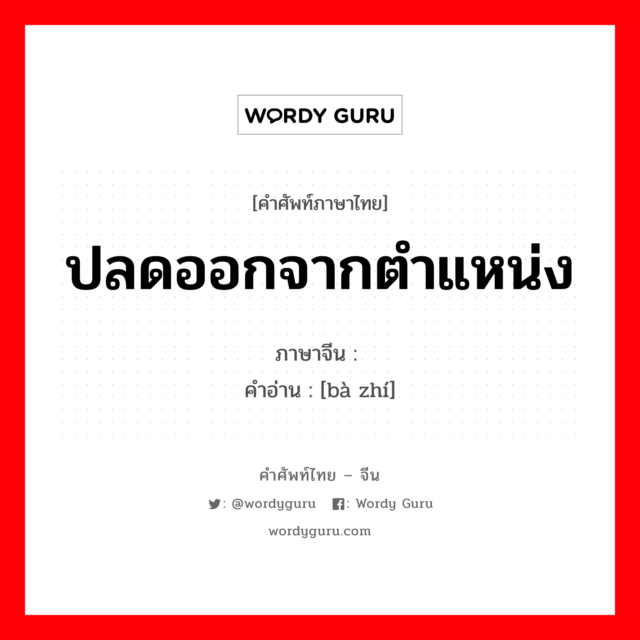 ปลดออกจากตำแหน่ง ภาษาจีนคืออะไร, คำศัพท์ภาษาไทย - จีน ปลดออกจากตำแหน่ง ภาษาจีน 罢职 คำอ่าน [bà zhí]