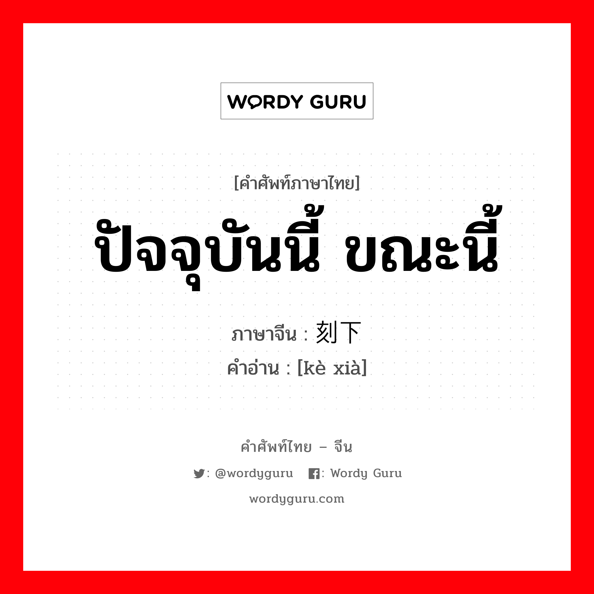 ปัจจุบันนี้ ขณะนี้ ภาษาจีนคืออะไร, คำศัพท์ภาษาไทย - จีน ปัจจุบันนี้ ขณะนี้ ภาษาจีน 刻下 คำอ่าน [kè xià]