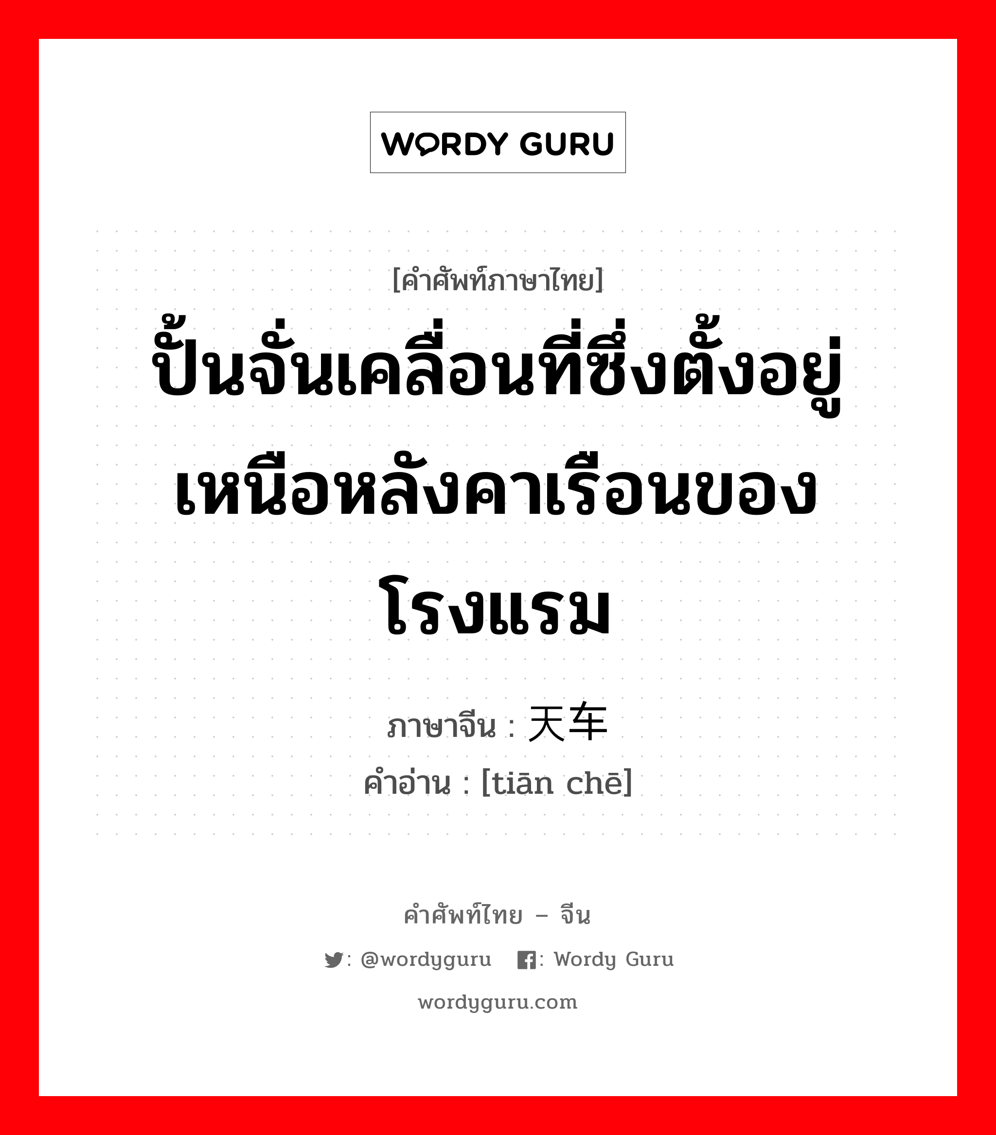 ปั้นจั่นเคลื่อนที่ซึ่งตั้งอยู่เหนือหลังคาเรือนของโรงแรม ภาษาจีนคืออะไร, คำศัพท์ภาษาไทย - จีน ปั้นจั่นเคลื่อนที่ซึ่งตั้งอยู่เหนือหลังคาเรือนของโรงแรม ภาษาจีน 天车 คำอ่าน [tiān chē]