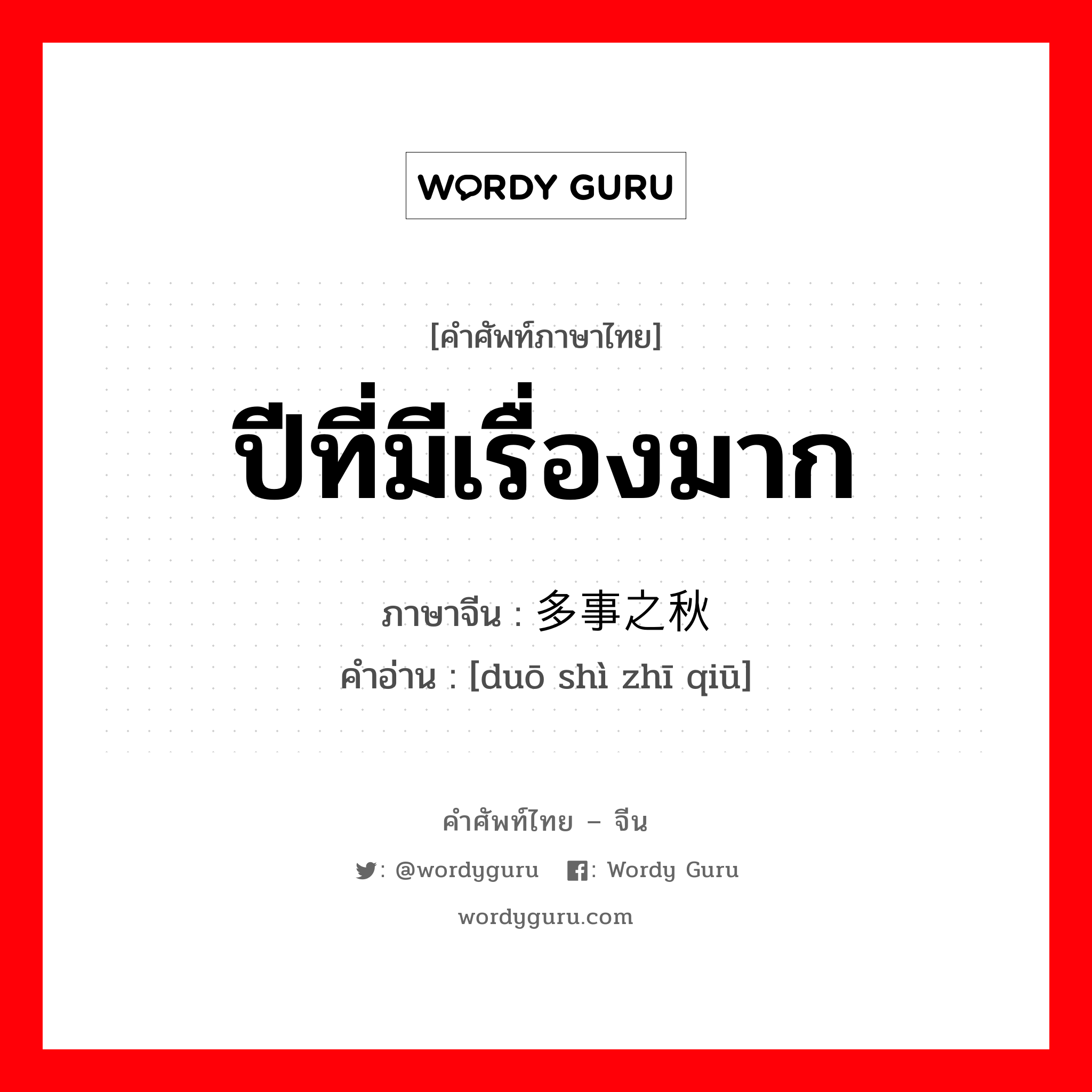 ปีที่มีเรื่องมาก ภาษาจีนคืออะไร, คำศัพท์ภาษาไทย - จีน ปีที่มีเรื่องมาก ภาษาจีน 多事之秋 คำอ่าน [duō shì zhī qiū]