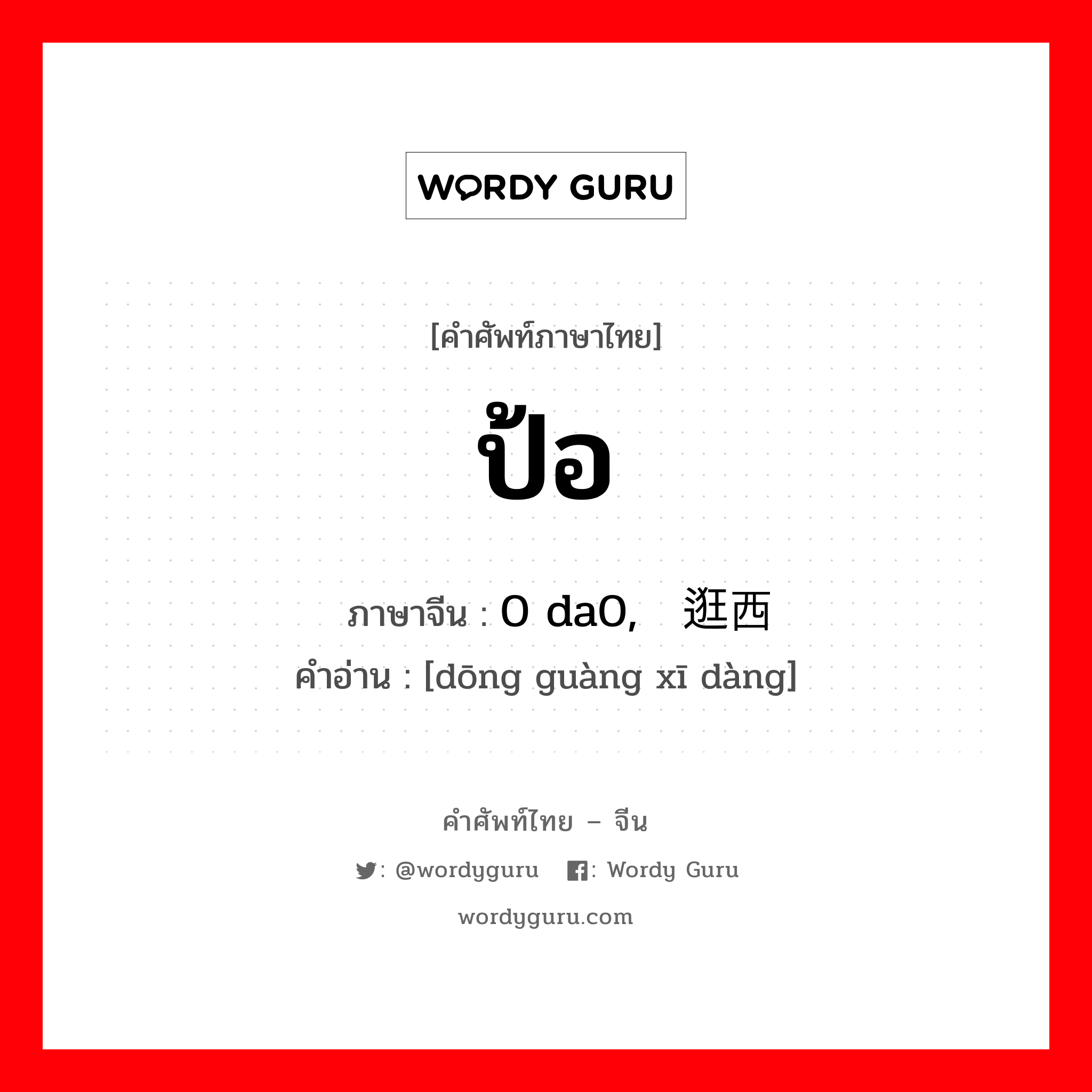 ป้อ ภาษาจีนคืออะไร, คำศัพท์ภาษาไทย - จีน ป้อ ภาษาจีน 0 da0, 东逛西荡 คำอ่าน [dōng guàng xī dàng]