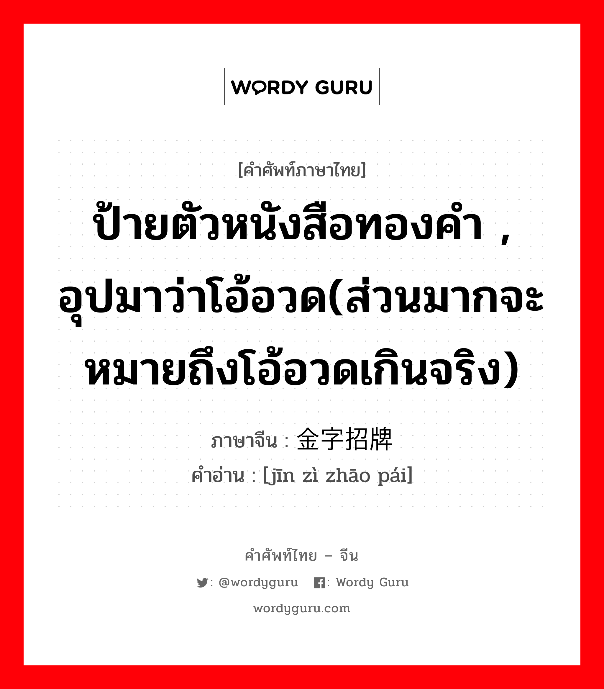 ป้ายตัวหนังสือทองคำ , อุปมาว่าโอ้อวด(ส่วนมากจะหมายถึงโอ้อวดเกินจริง) ภาษาจีนคืออะไร, คำศัพท์ภาษาไทย - จีน ป้ายตัวหนังสือทองคำ , อุปมาว่าโอ้อวด(ส่วนมากจะหมายถึงโอ้อวดเกินจริง) ภาษาจีน 金字招牌 คำอ่าน [jīn zì zhāo pái]