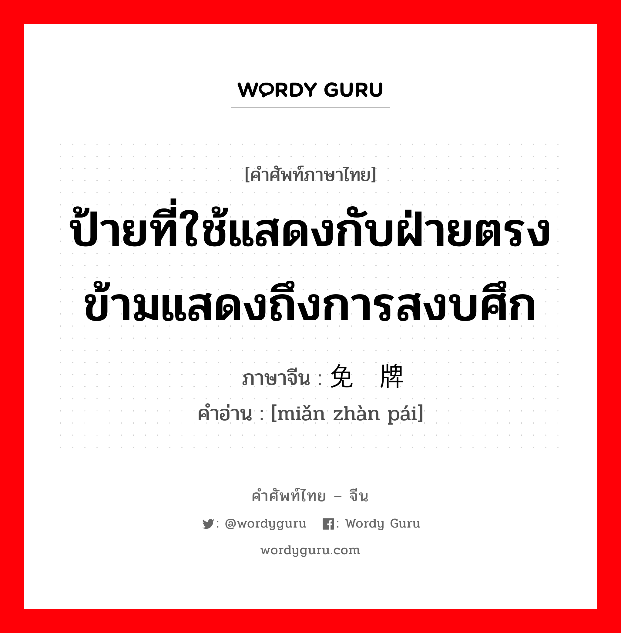 ป้ายที่ใช้แสดงกับฝ่ายตรงข้ามแสดงถึงการสงบศึก ภาษาจีนคืออะไร, คำศัพท์ภาษาไทย - จีน ป้ายที่ใช้แสดงกับฝ่ายตรงข้ามแสดงถึงการสงบศึก ภาษาจีน 免战牌 คำอ่าน [miǎn zhàn pái]