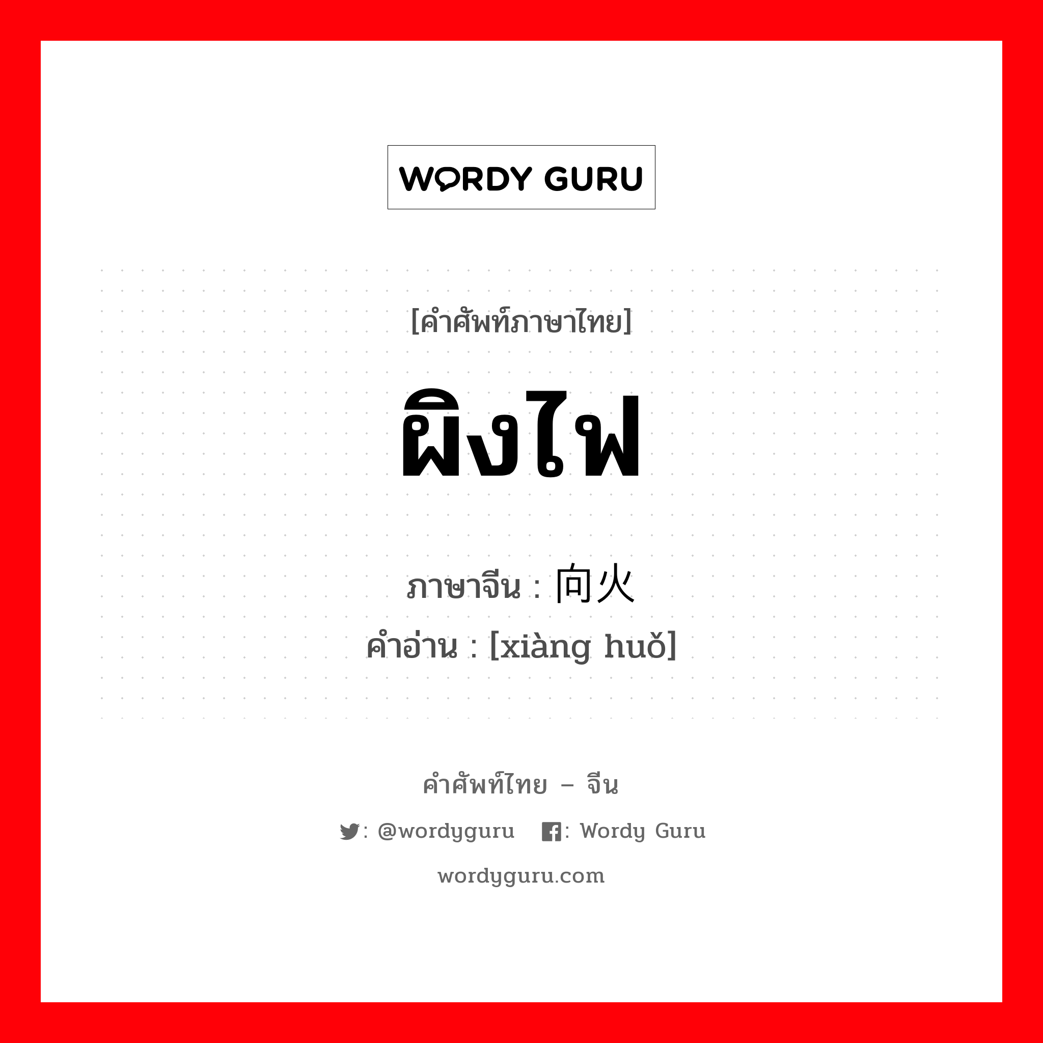 ผิงไฟ ภาษาจีนคืออะไร, คำศัพท์ภาษาไทย - จีน ผิงไฟ ภาษาจีน 向火 คำอ่าน [xiàng huǒ]