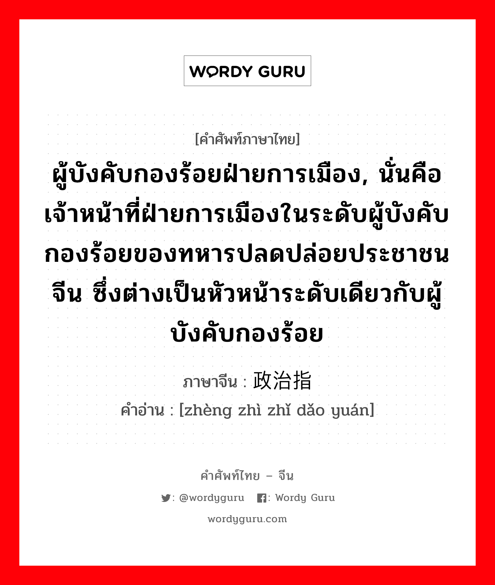 ผู้บังคับกองร้อยฝ่ายการเมือง, นั่นคือ เจ้าหน้าที่ฝ่ายการเมืองในระดับผู้บังคับกองร้อยของทหารปลดปล่อยประชาชนจีน ซึ่งต่างเป็นหัวหน้าระดับเดียวกับผู้บังคับกองร้อย ภาษาจีนคืออะไร, คำศัพท์ภาษาไทย - จีน ผู้บังคับกองร้อยฝ่ายการเมือง, นั่นคือ เจ้าหน้าที่ฝ่ายการเมืองในระดับผู้บังคับกองร้อยของทหารปลดปล่อยประชาชนจีน ซึ่งต่างเป็นหัวหน้าระดับเดียวกับผู้บังคับกองร้อย ภาษาจีน 政治指导员 คำอ่าน [zhèng zhì zhǐ dǎo yuán]