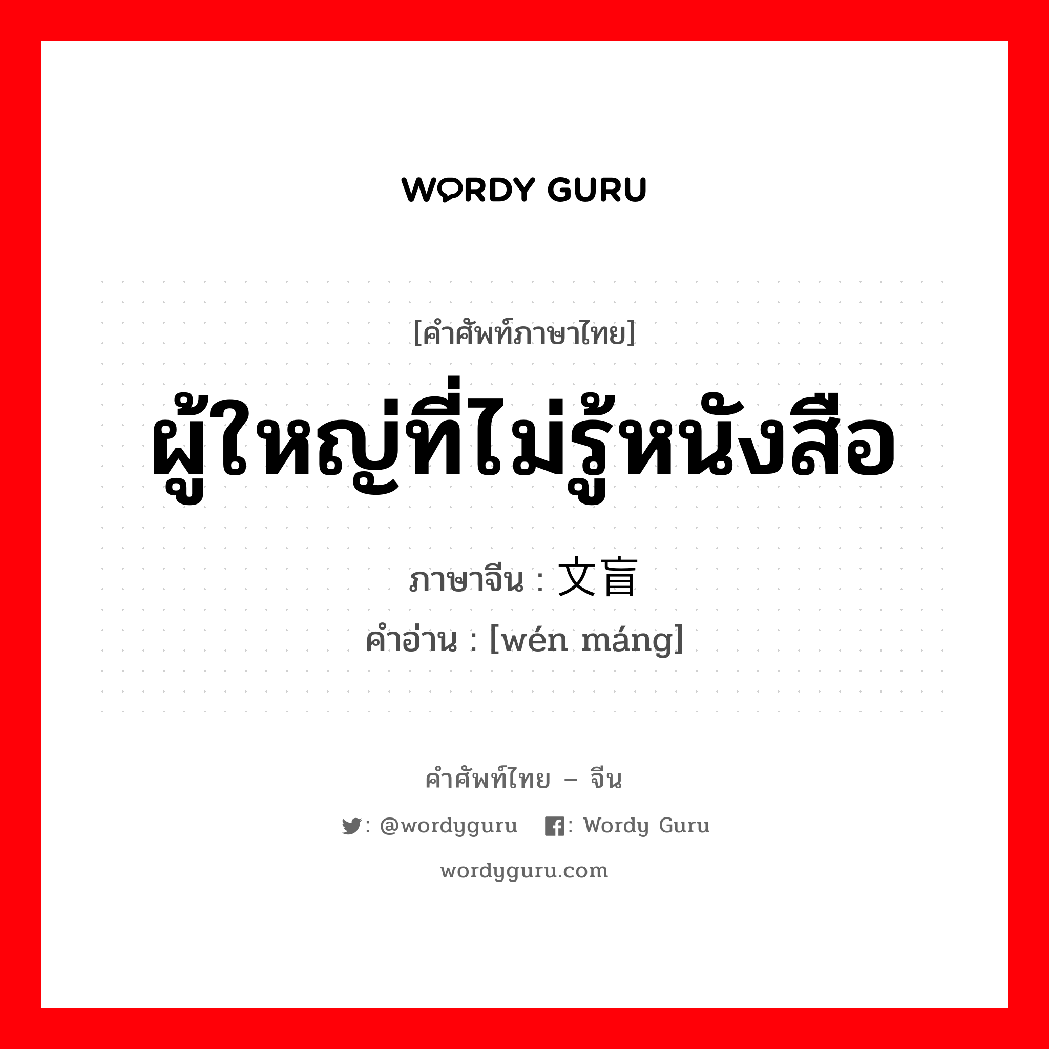 ผู้ใหญ่ที่ไม่รู้หนังสือ ภาษาจีนคืออะไร, คำศัพท์ภาษาไทย - จีน ผู้ใหญ่ที่ไม่รู้หนังสือ ภาษาจีน 文盲 คำอ่าน [wén máng]