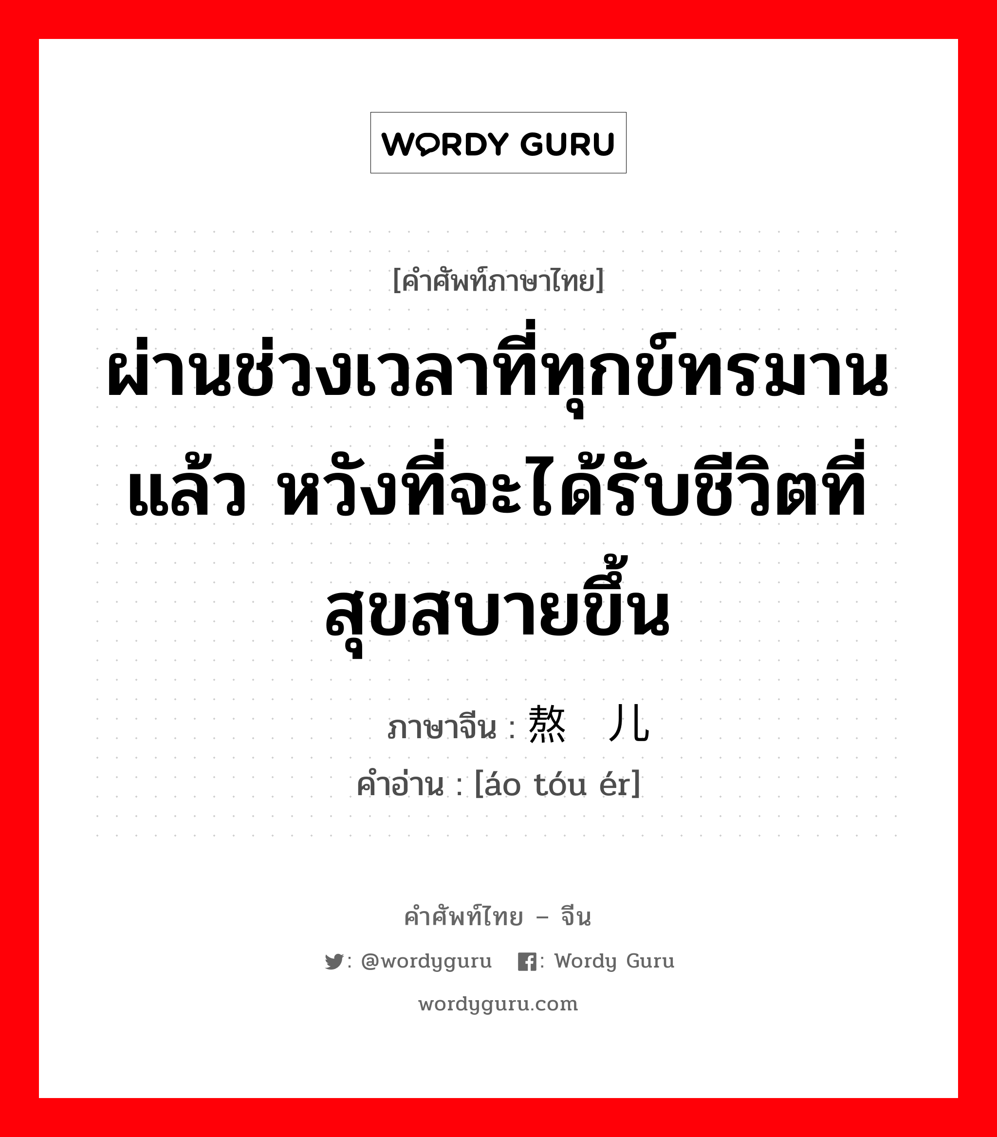 ผ่านช่วงเวลาที่ทุกข์ทรมานแล้ว หวังที่จะได้รับชีวิตที่สุขสบายขึ้น ภาษาจีนคืออะไร, คำศัพท์ภาษาไทย - จีน ผ่านช่วงเวลาที่ทุกข์ทรมานแล้ว หวังที่จะได้รับชีวิตที่สุขสบายขึ้น ภาษาจีน 熬头儿 คำอ่าน [áo tóu ér]