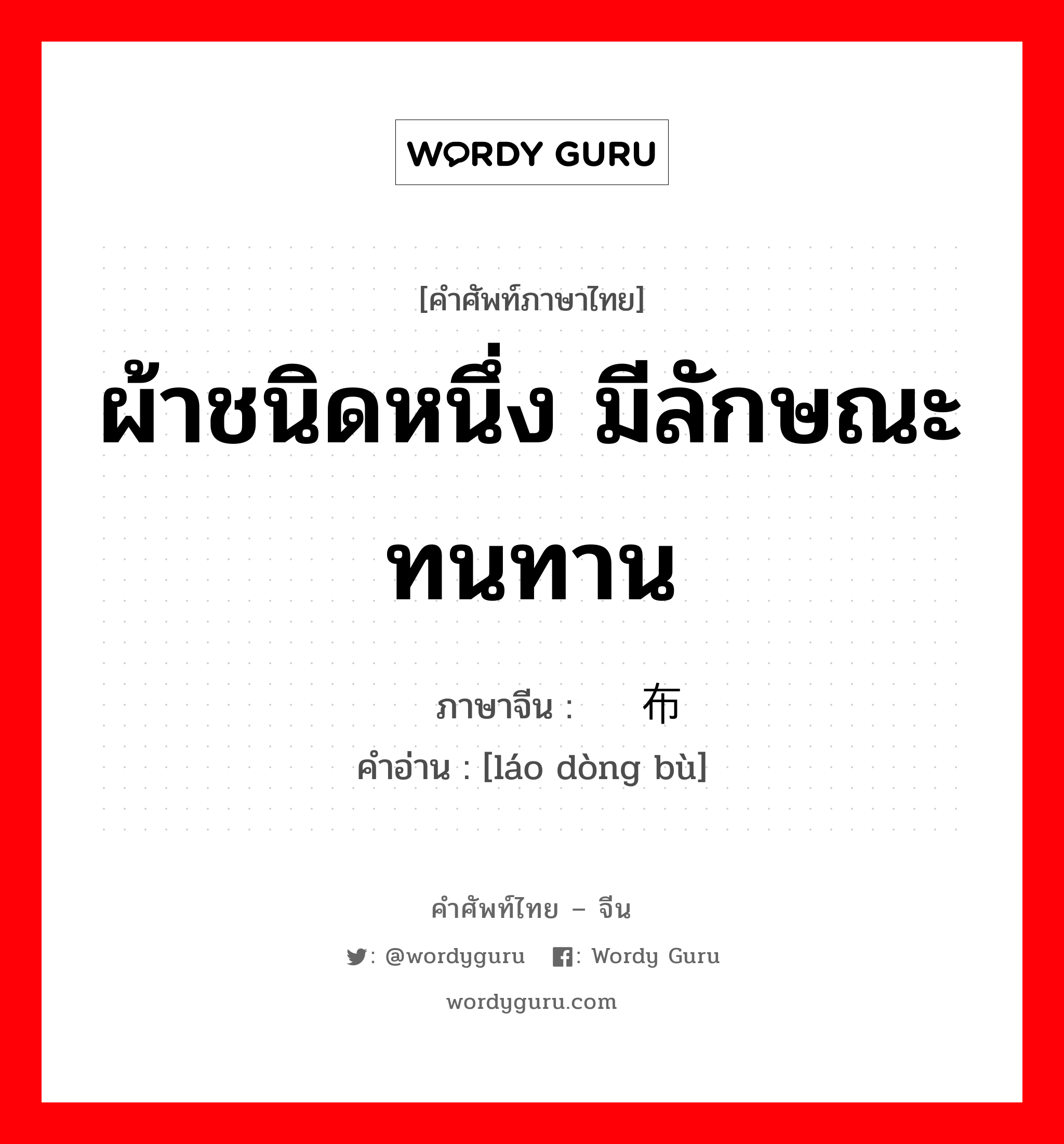 ผ้าชนิดหนึ่ง มีลักษณะทนทาน ภาษาจีนคืออะไร, คำศัพท์ภาษาไทย - จีน ผ้าชนิดหนึ่ง มีลักษณะทนทาน ภาษาจีน 劳动布 คำอ่าน [láo dòng bù]