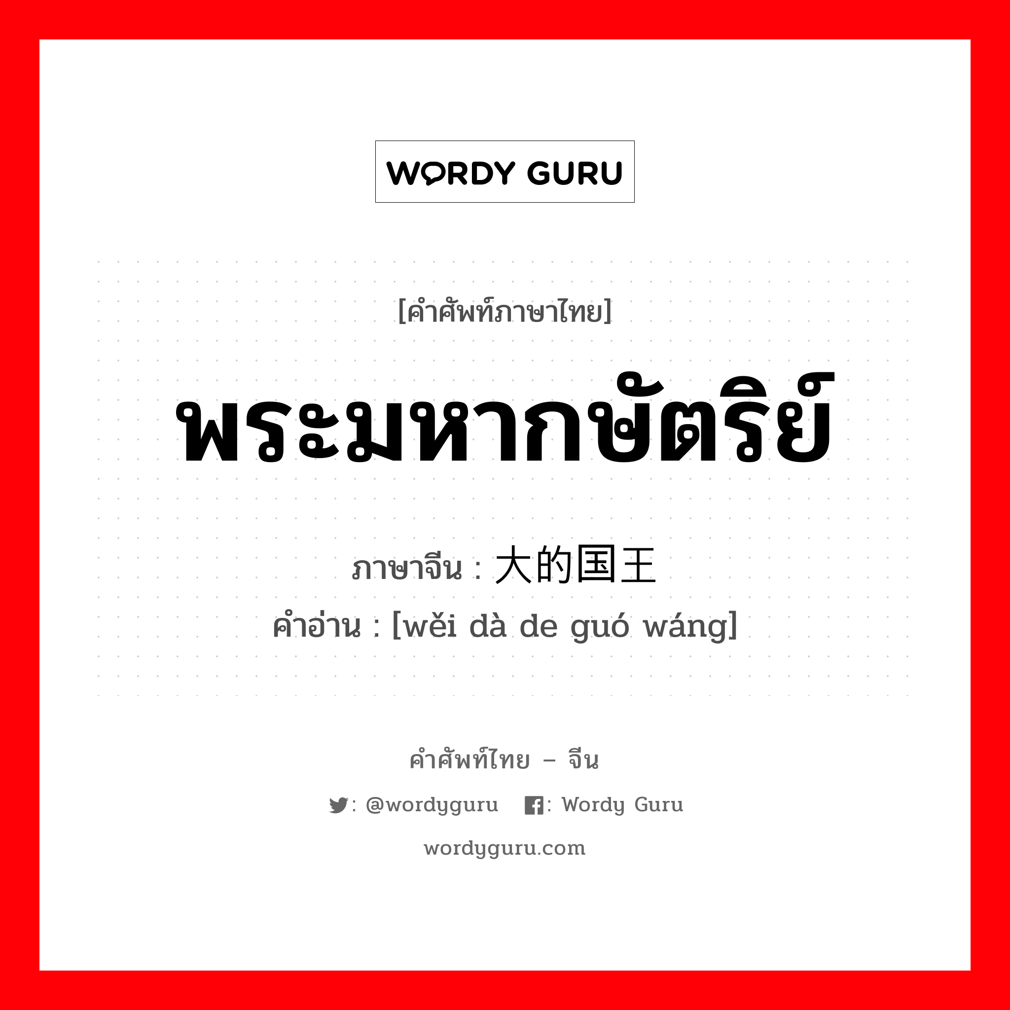 พระมหากษัตริย์ ภาษาจีนคืออะไร, คำศัพท์ภาษาไทย - จีน พระมหากษัตริย์ ภาษาจีน 伟大的国王 คำอ่าน [wěi dà de guó wáng]