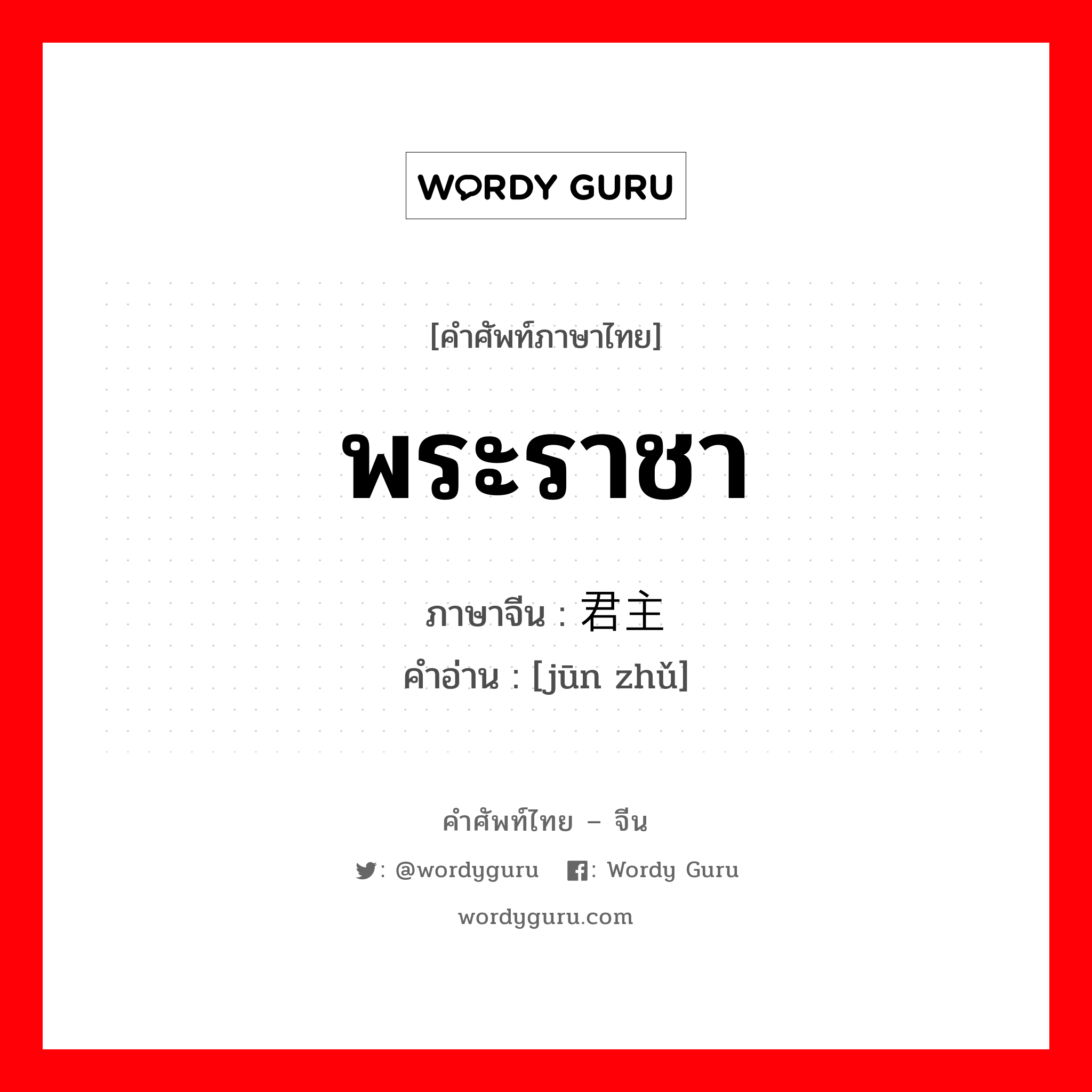 พระราชา ภาษาจีนคืออะไร, คำศัพท์ภาษาไทย - จีน พระราชา ภาษาจีน 君主 คำอ่าน [jūn zhǔ]