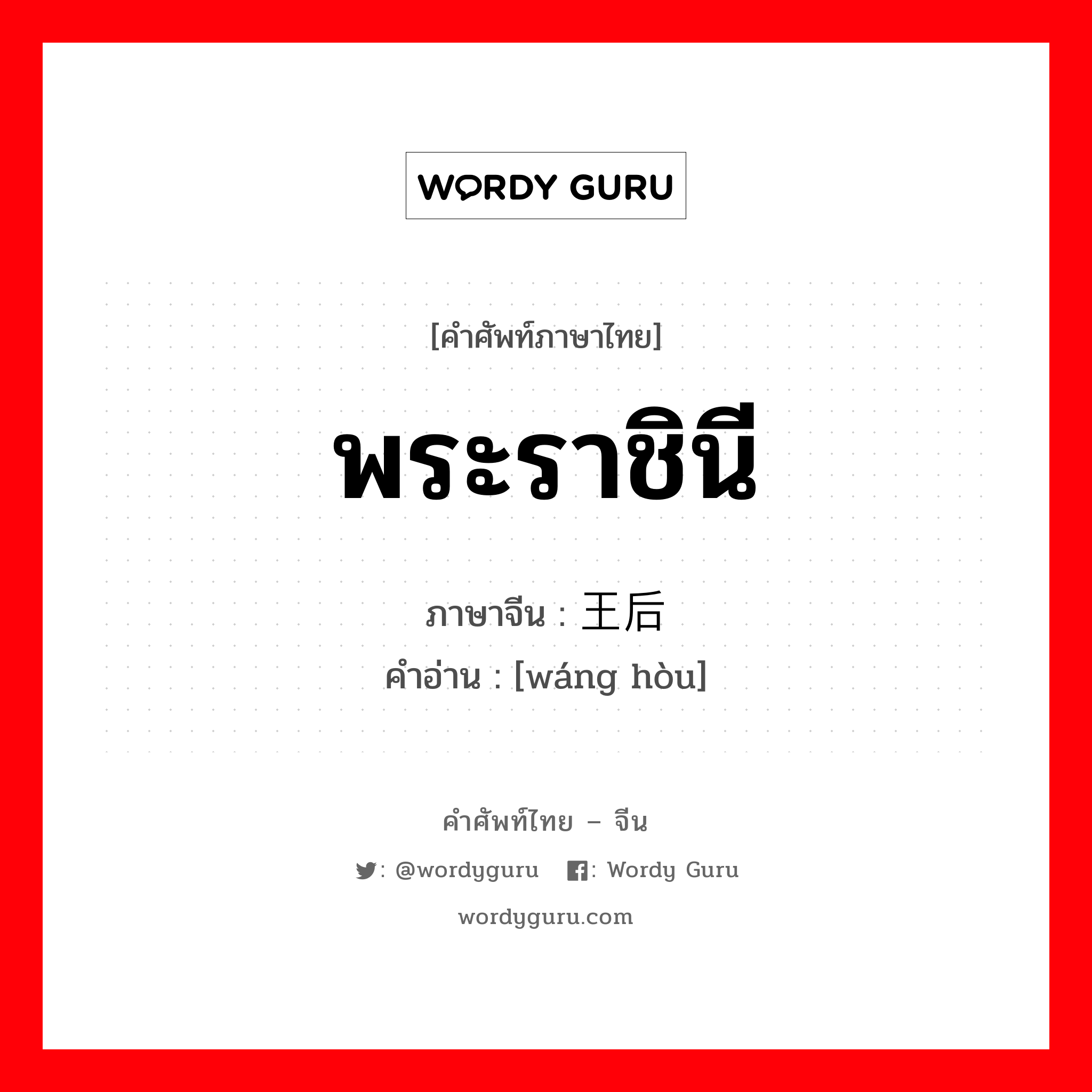 พระราชินี ภาษาจีนคืออะไร, คำศัพท์ภาษาไทย - จีน พระราชินี ภาษาจีน 王后 คำอ่าน [wáng hòu]