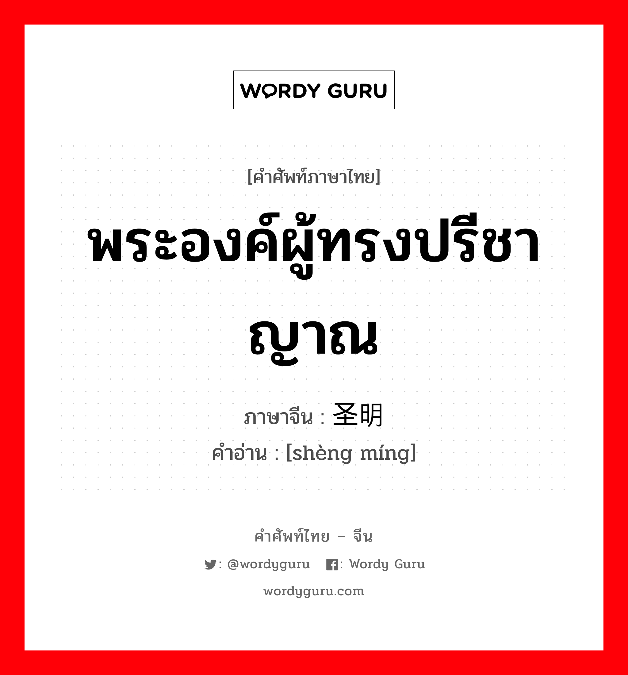 พระองค์ผู้ทรงปรีชาญาณ ภาษาจีนคืออะไร, คำศัพท์ภาษาไทย - จีน พระองค์ผู้ทรงปรีชาญาณ ภาษาจีน 圣明 คำอ่าน [shèng míng]