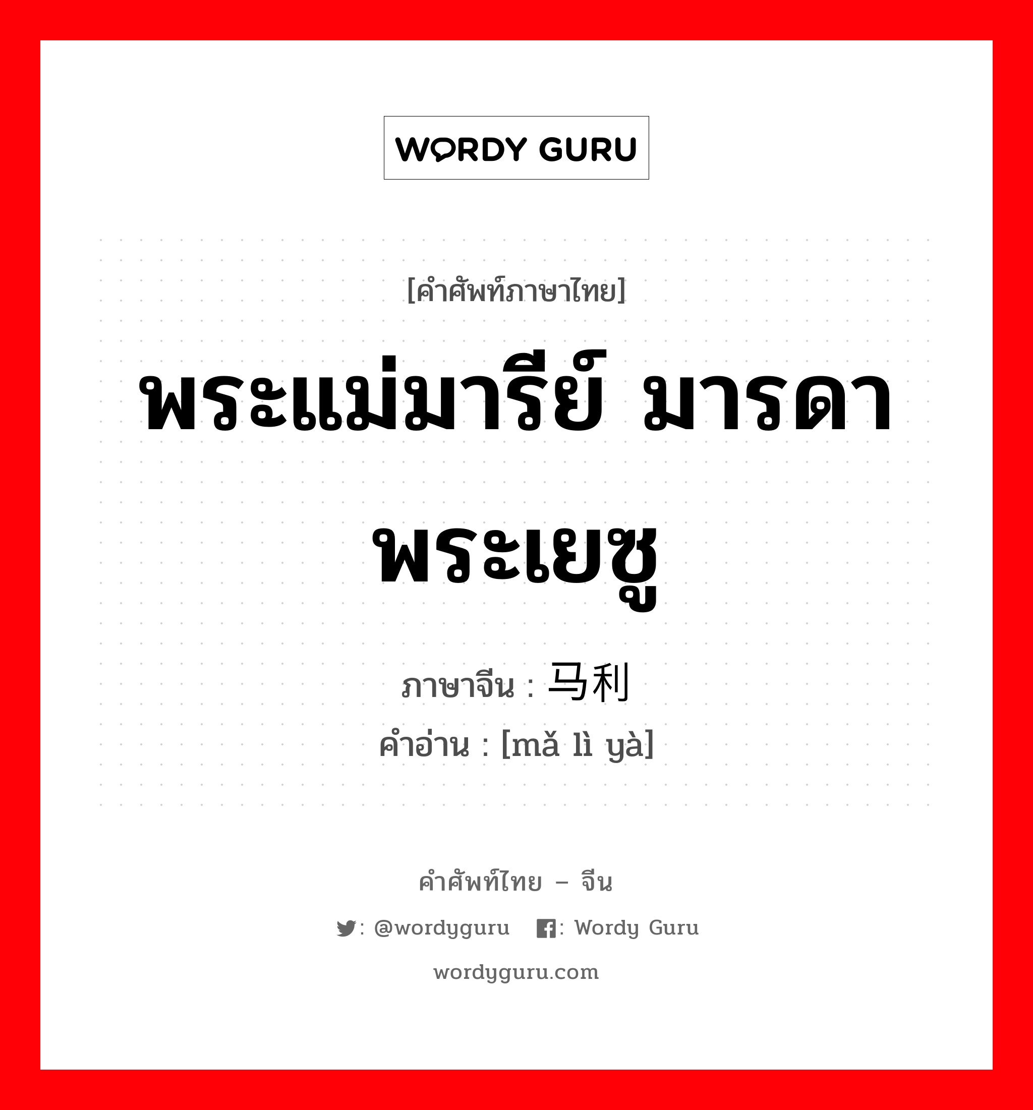 พระแม่มารีย์ มารดาพระเยซู ภาษาจีนคืออะไร, คำศัพท์ภาษาไทย - จีน พระแม่มารีย์ มารดาพระเยซู ภาษาจีน 马利亚 คำอ่าน [mǎ lì yà]