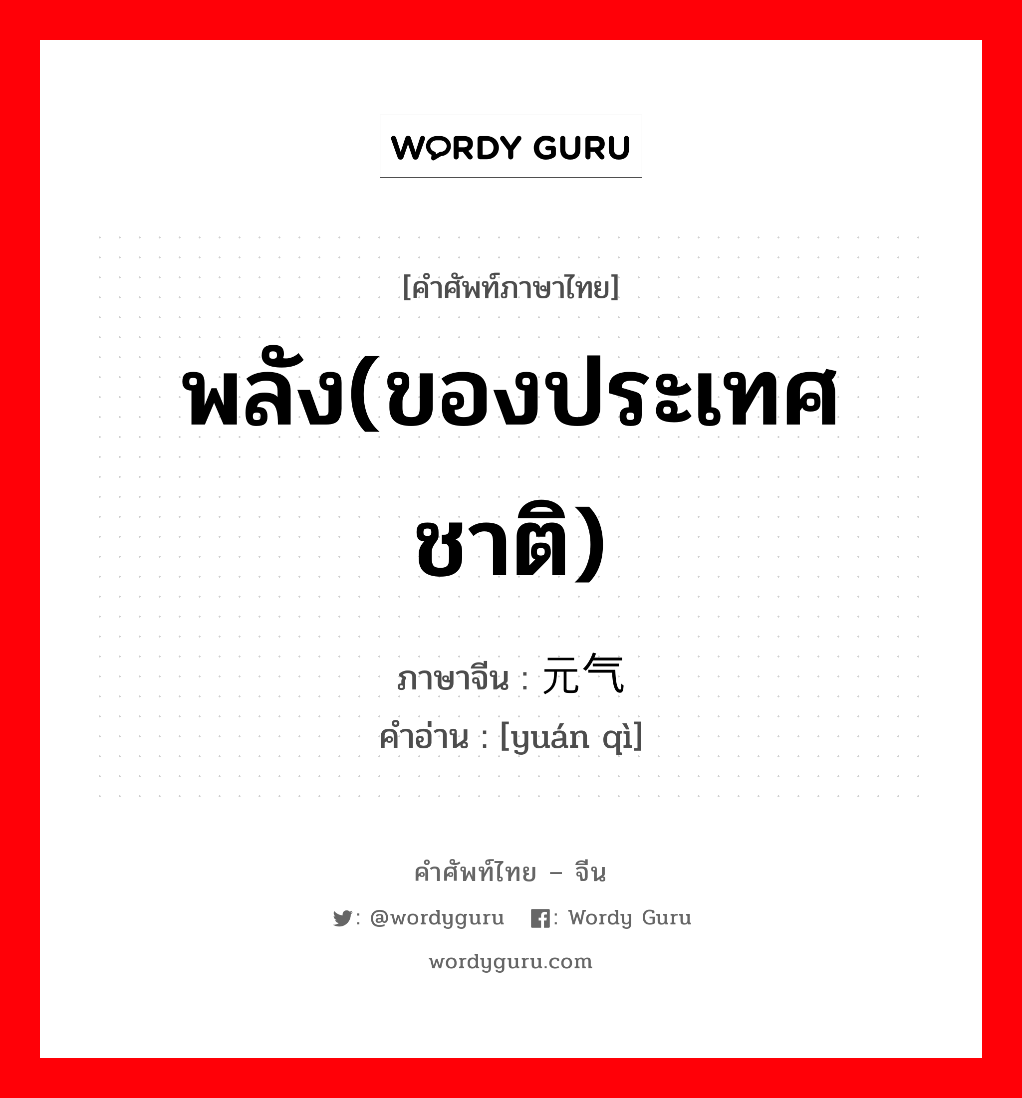 พลัง(ของประเทศชาติ) ภาษาจีนคืออะไร, คำศัพท์ภาษาไทย - จีน พลัง(ของประเทศชาติ) ภาษาจีน 元气 คำอ่าน [yuán qì]