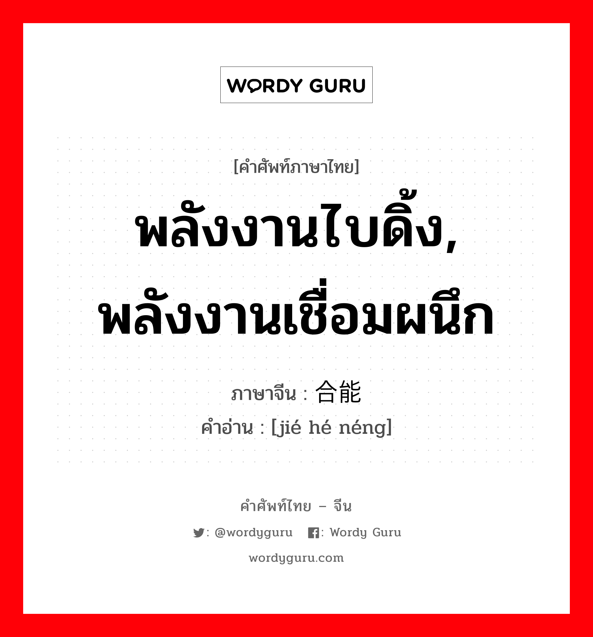 พลังงานไบดิ้ง, พลังงานเชื่อมผนึก ภาษาจีนคืออะไร, คำศัพท์ภาษาไทย - จีน พลังงานไบดิ้ง, พลังงานเชื่อมผนึก ภาษาจีน 结合能 คำอ่าน [jié hé néng]