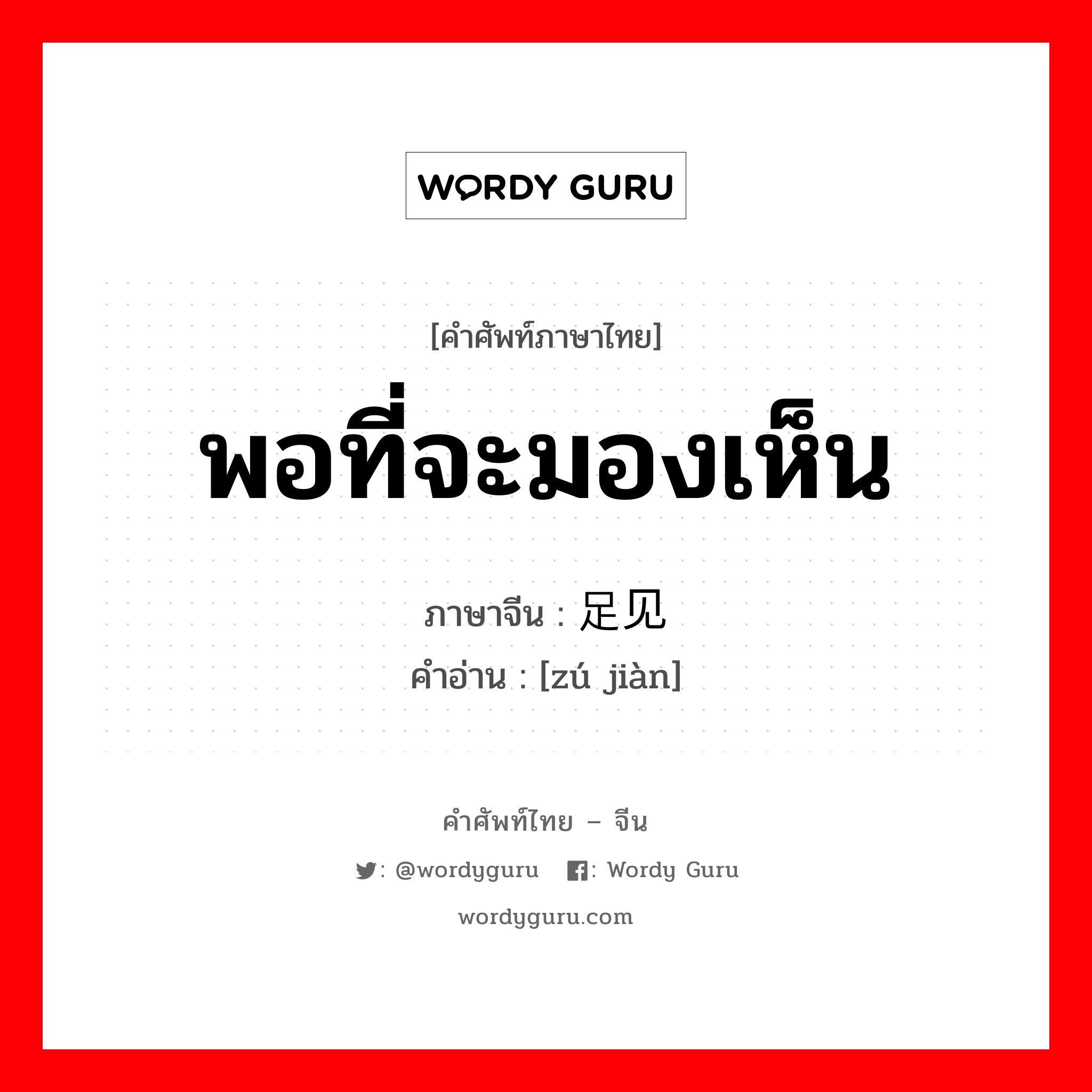 พอที่จะมองเห็น ภาษาจีนคืออะไร, คำศัพท์ภาษาไทย - จีน พอที่จะมองเห็น ภาษาจีน 足见 คำอ่าน [zú jiàn]