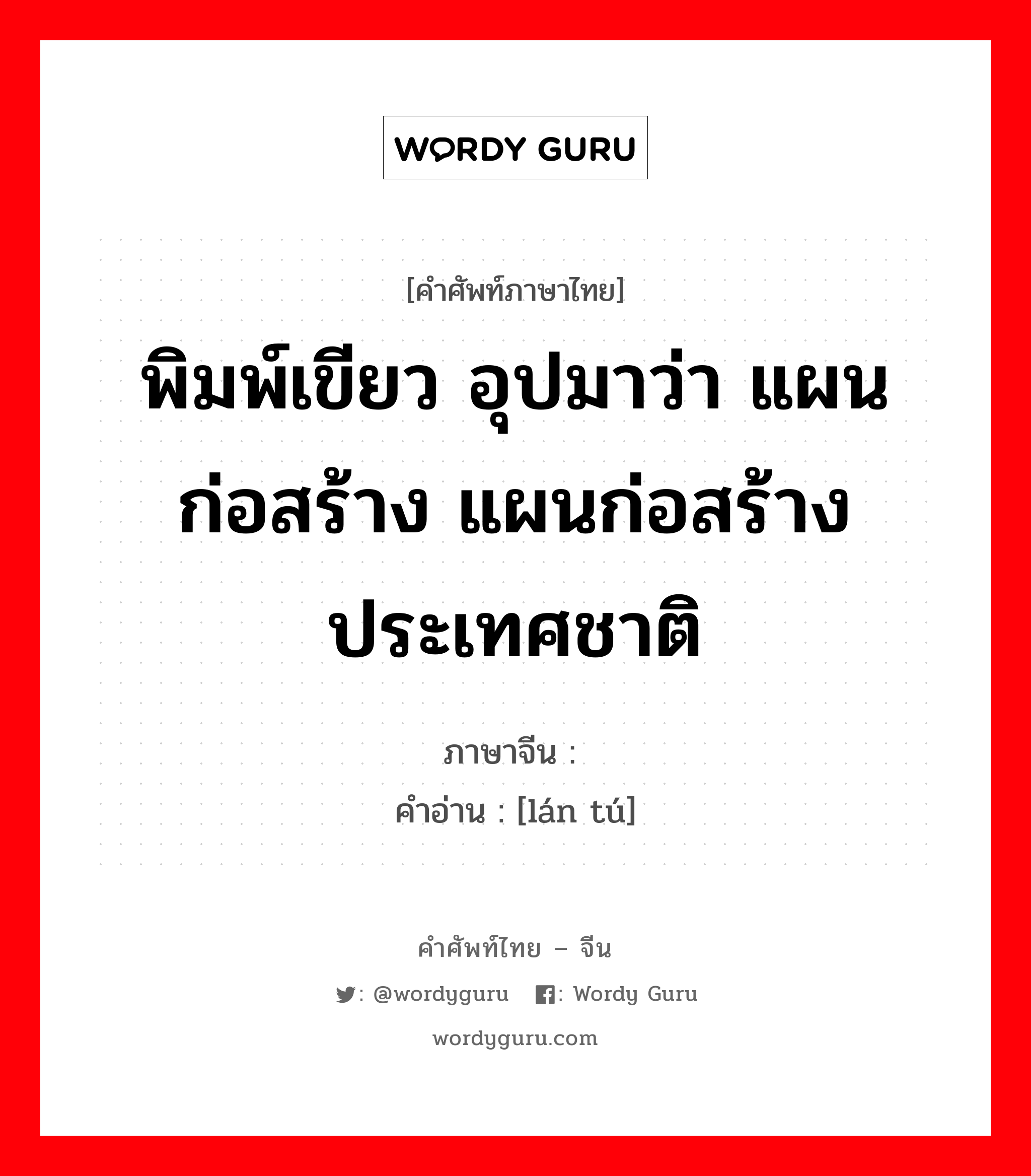 พิมพ์เขียว อุปมาว่า แผนก่อสร้าง แผนก่อสร้างประเทศชาติ ภาษาจีนคืออะไร, คำศัพท์ภาษาไทย - จีน พิมพ์เขียว อุปมาว่า แผนก่อสร้าง แผนก่อสร้างประเทศชาติ ภาษาจีน 蓝图 คำอ่าน [lán tú]