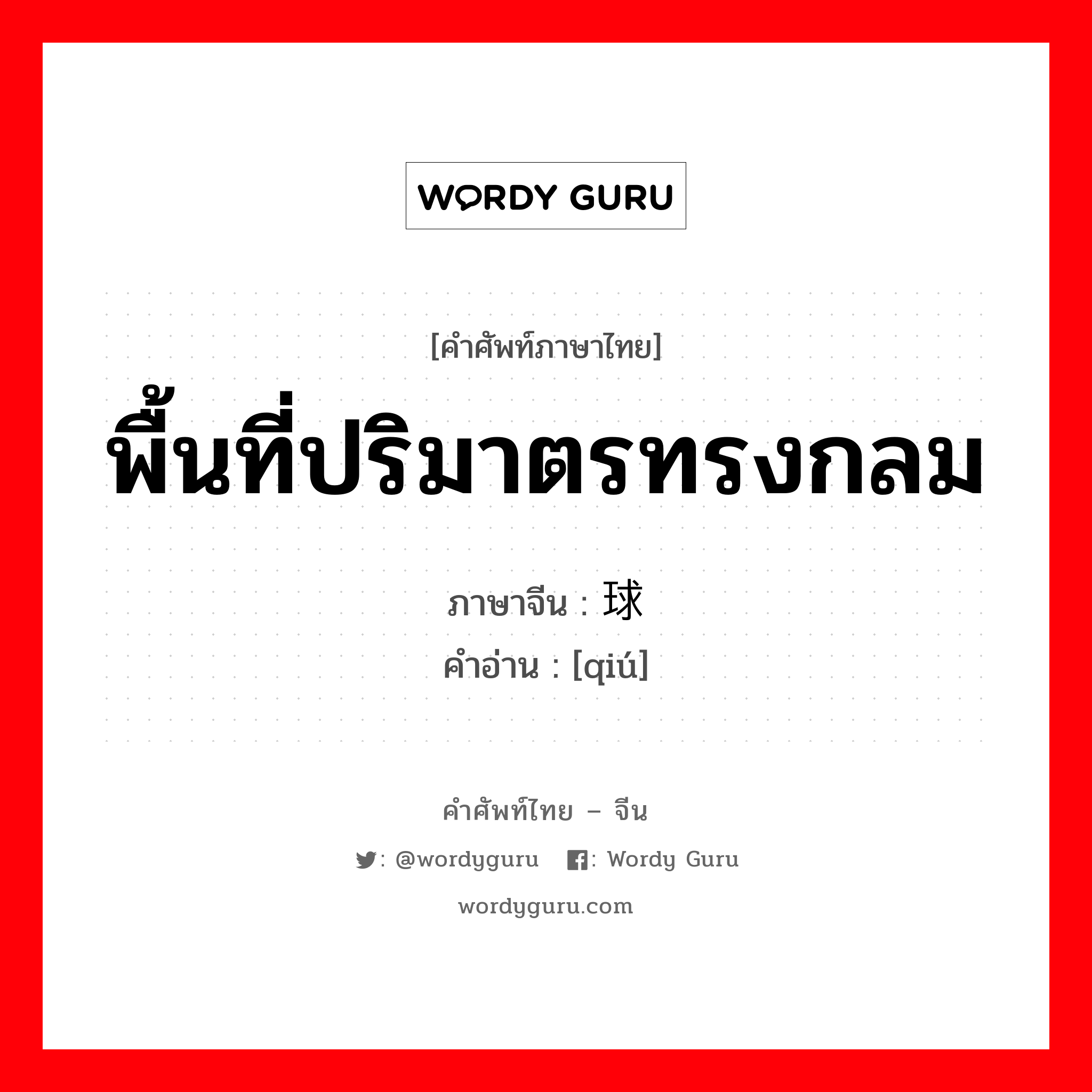 พื้นที่ปริมาตรทรงกลม ภาษาจีนคืออะไร, คำศัพท์ภาษาไทย - จีน พื้นที่ปริมาตรทรงกลม ภาษาจีน 球 คำอ่าน [qiú]