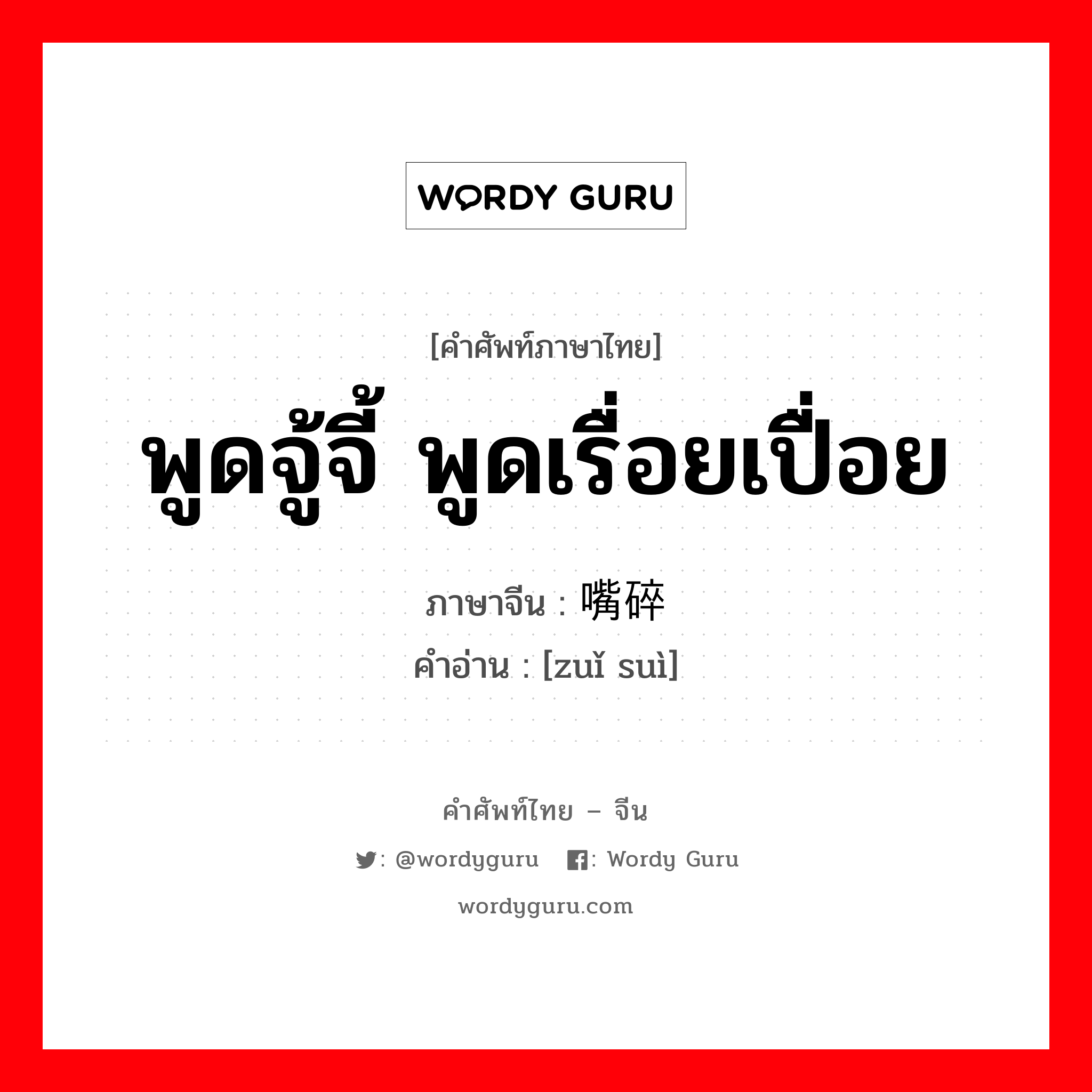 พูดจู้จี้ พูดเรื่อยเปื่อย ภาษาจีนคืออะไร, คำศัพท์ภาษาไทย - จีน พูดจู้จี้ พูดเรื่อยเปื่อย ภาษาจีน 嘴碎 คำอ่าน [zuǐ suì]