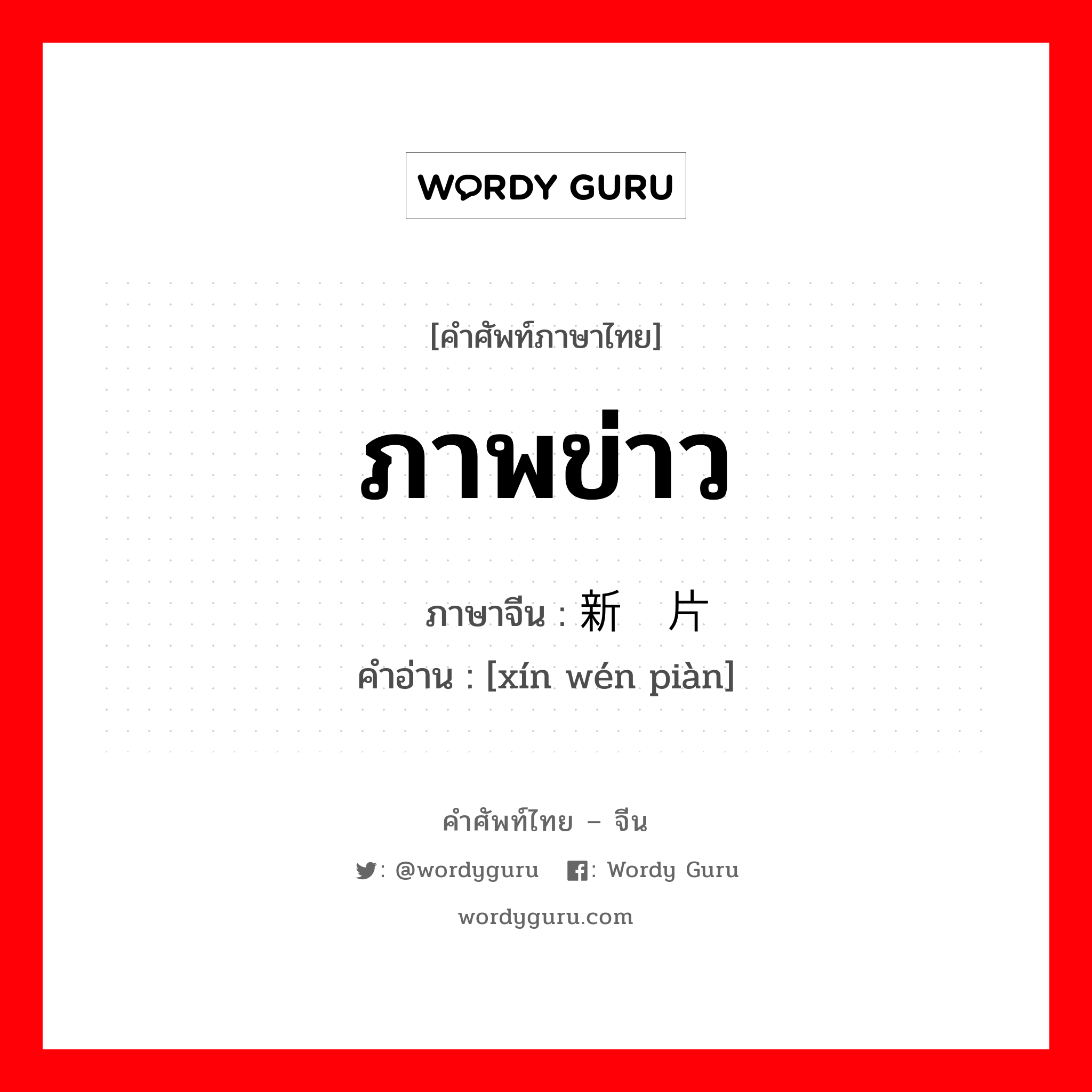 ภาพข่าว ภาษาจีนคืออะไร, คำศัพท์ภาษาไทย - จีน ภาพข่าว ภาษาจีน 新闻片 คำอ่าน [xín wén piàn]