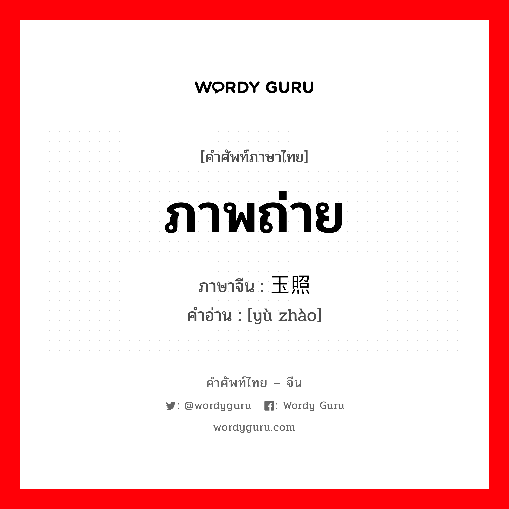 ภาพถ่าย ภาษาจีนคืออะไร, คำศัพท์ภาษาไทย - จีน ภาพถ่าย ภาษาจีน 玉照 คำอ่าน [yù zhào]